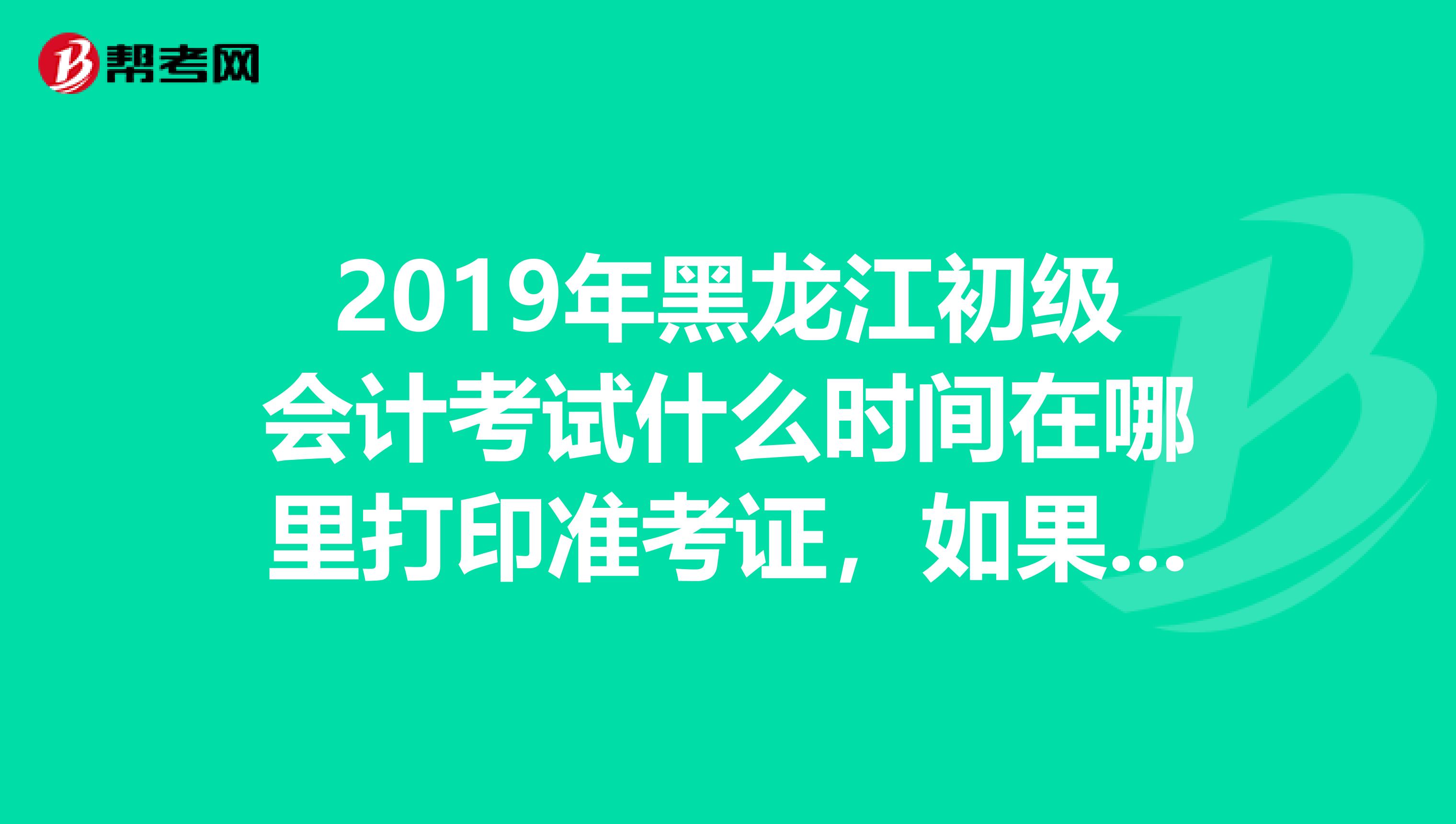 2019年黑龙江初级会计考试什么时间在哪里打印准考证,如果忘记账户名密码怎么办