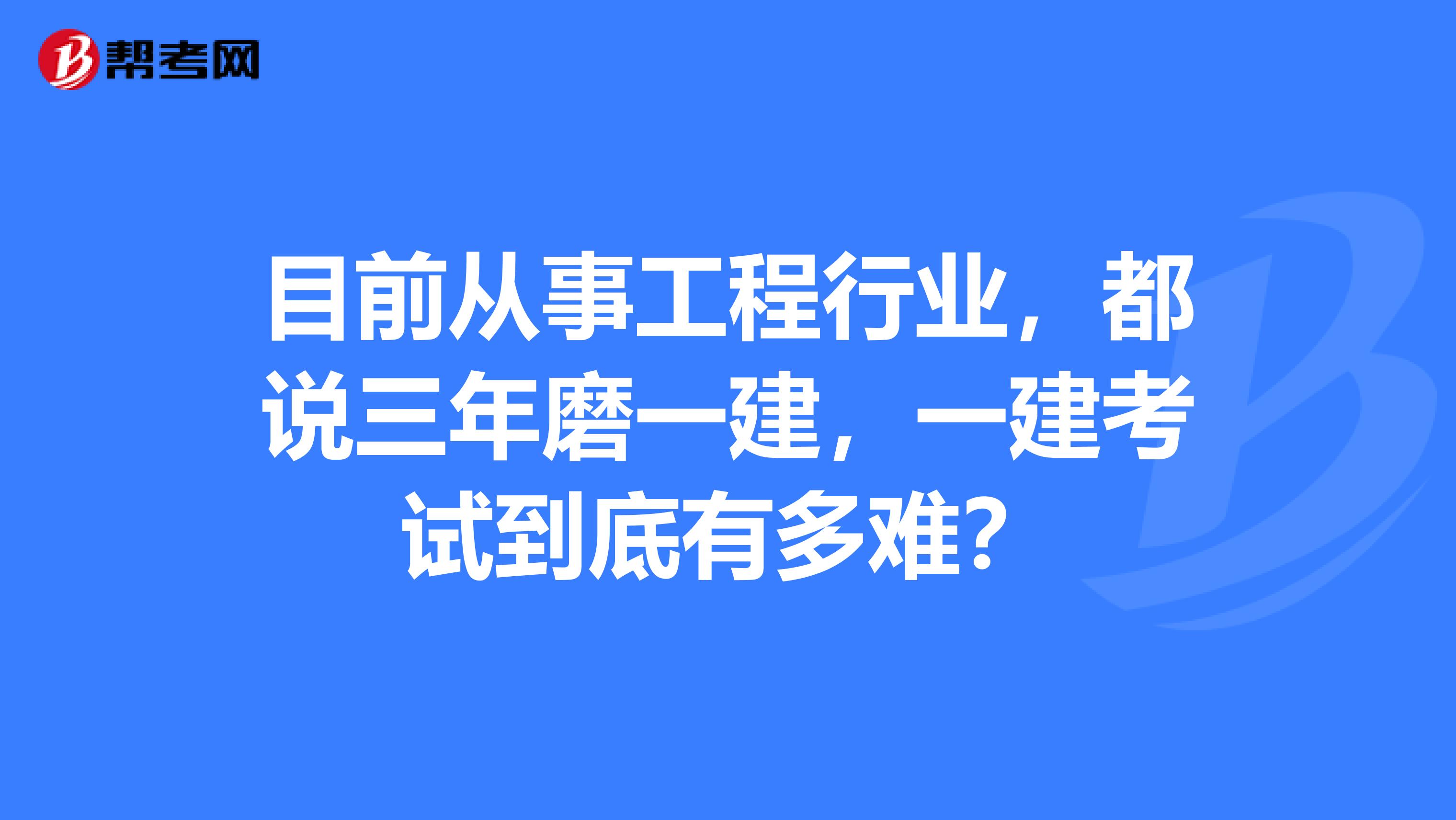 目前从事工程行业，都说三年磨一建，一建考试到底有多难？