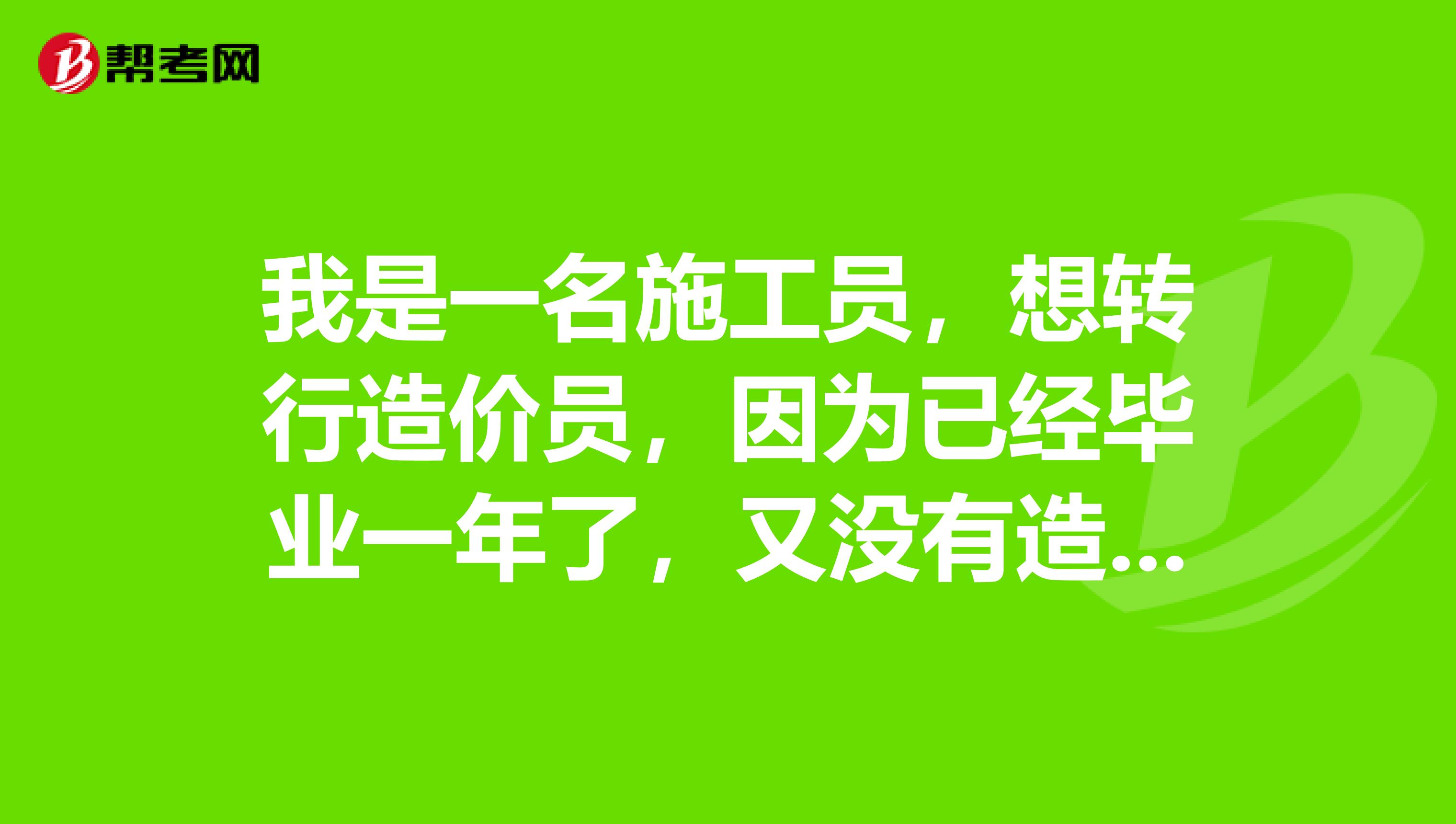 我是一名施工员,想转行造价员,因为已经毕业一年了,又没有造价方面的经验,我该怎么进入造价行业?