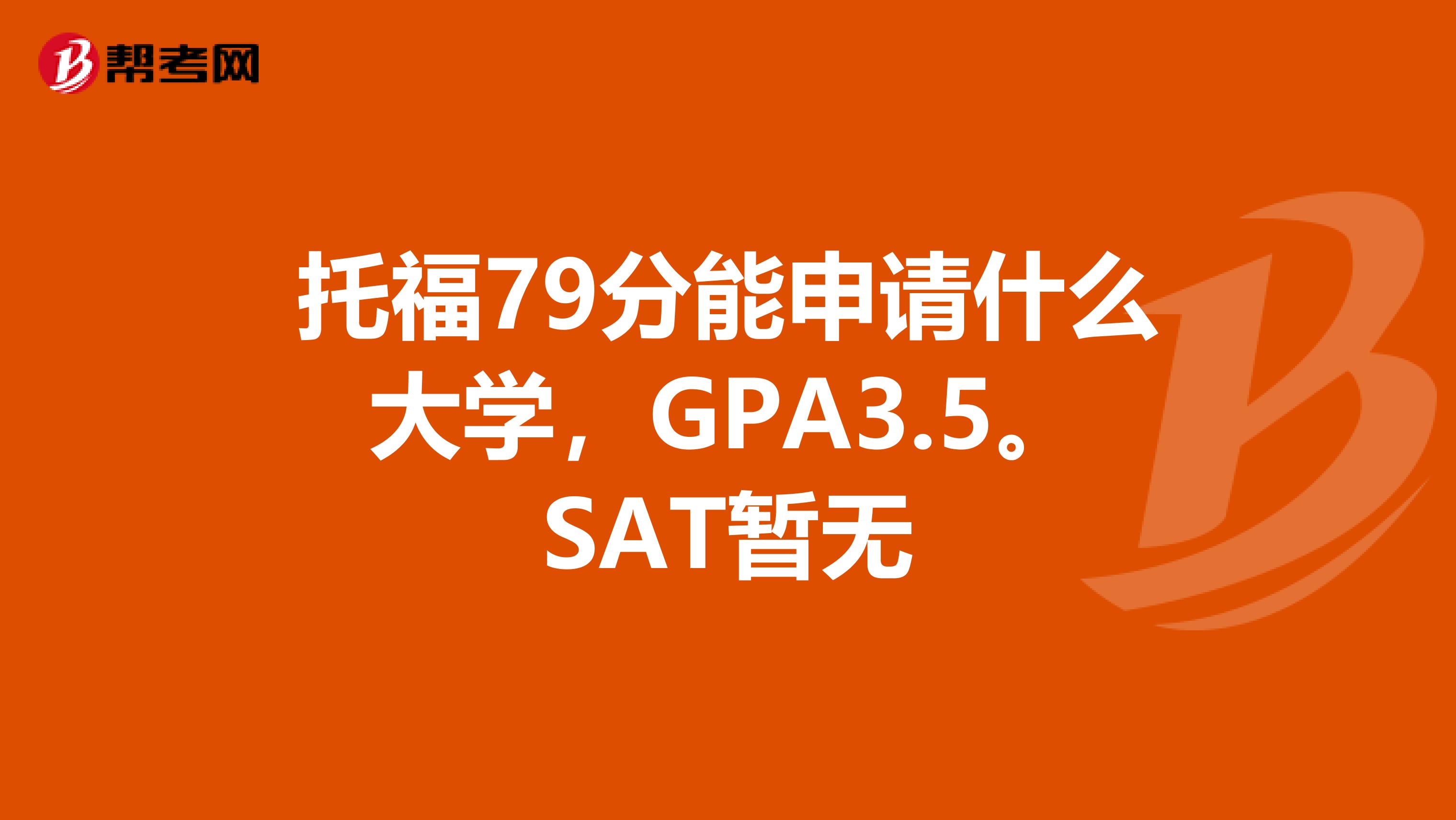 托福79分能申请什么大学,GPA3.5。SAT暂无