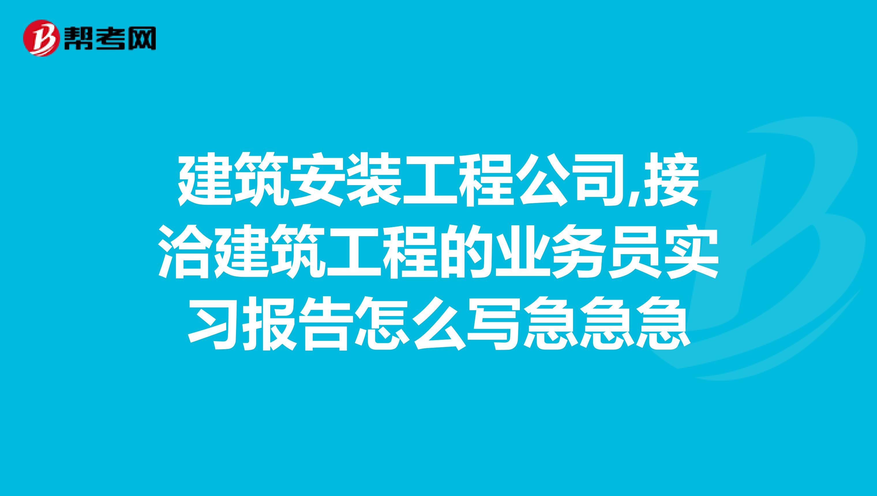 建筑安装工程公司,接洽建筑工程的业务员实习报告怎么写急急急