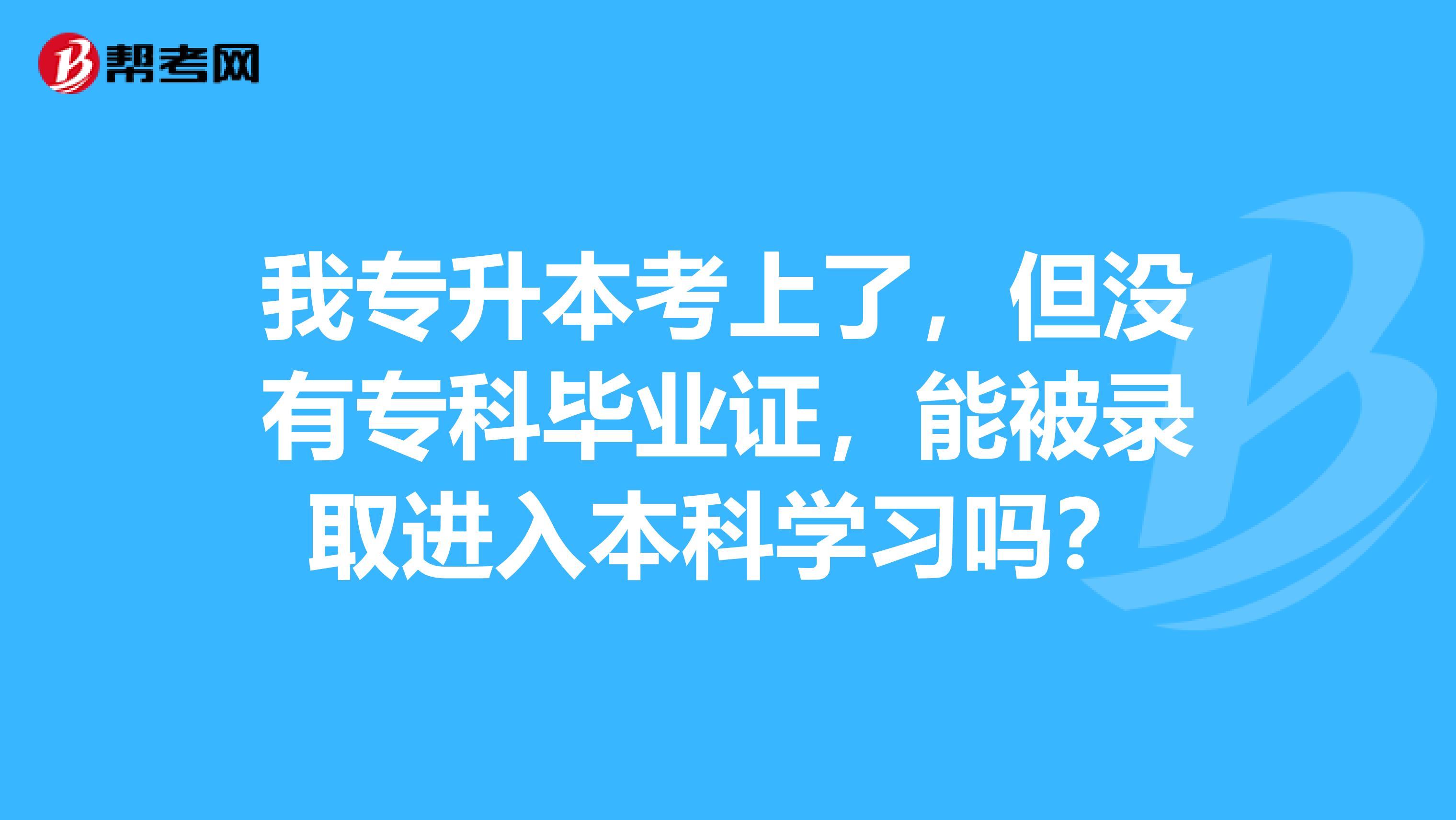 我专升本考上了，但没有专科毕业证，能被录取进入本科学习吗？