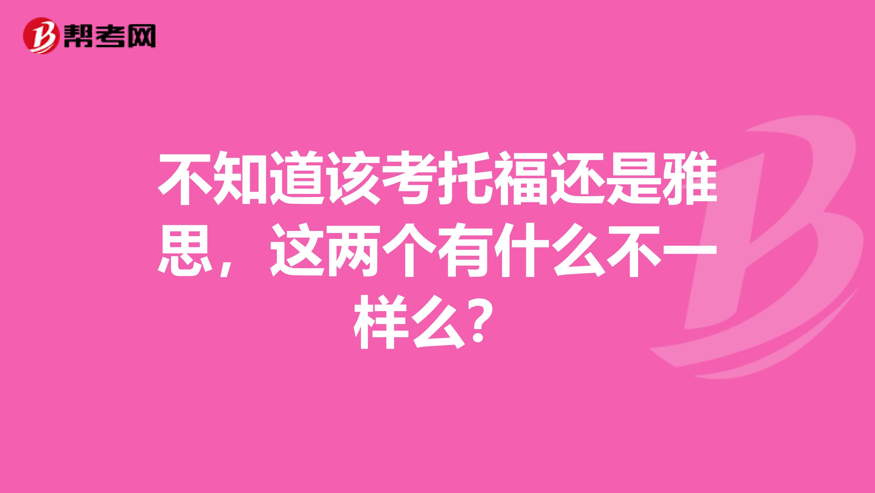 不知道该考托福还是雅思,这两个有什么不一样么?