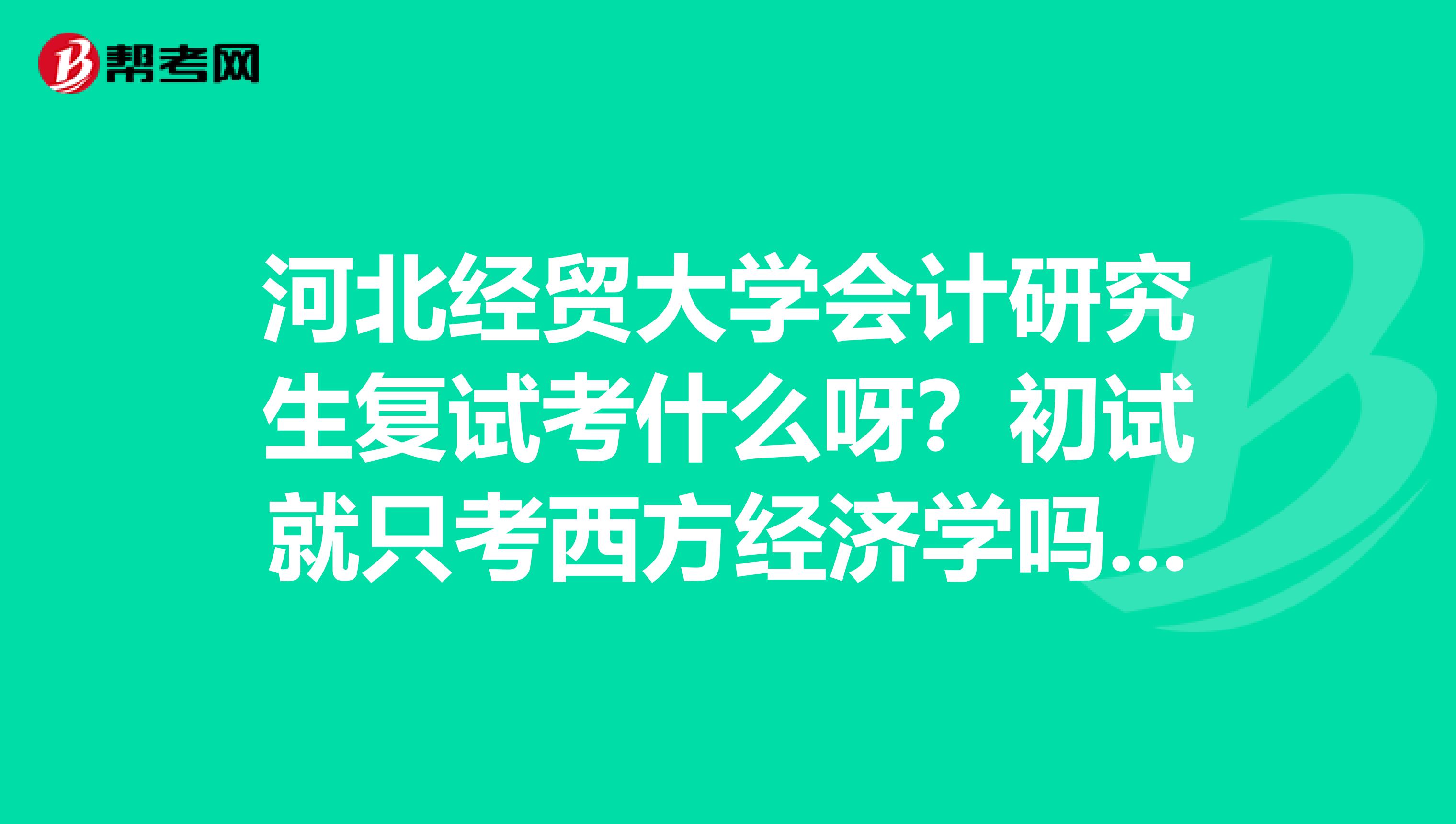 河北經貿大學會計研究生復試考什么呀？初試就只考西方經濟學嗎？可是我有關會計的科目學的比較好
