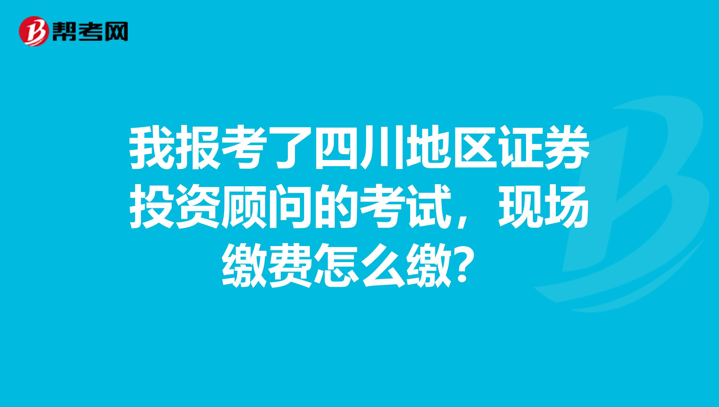 我报考了四川地区证券投资顾问的考试，现场缴费怎么缴？