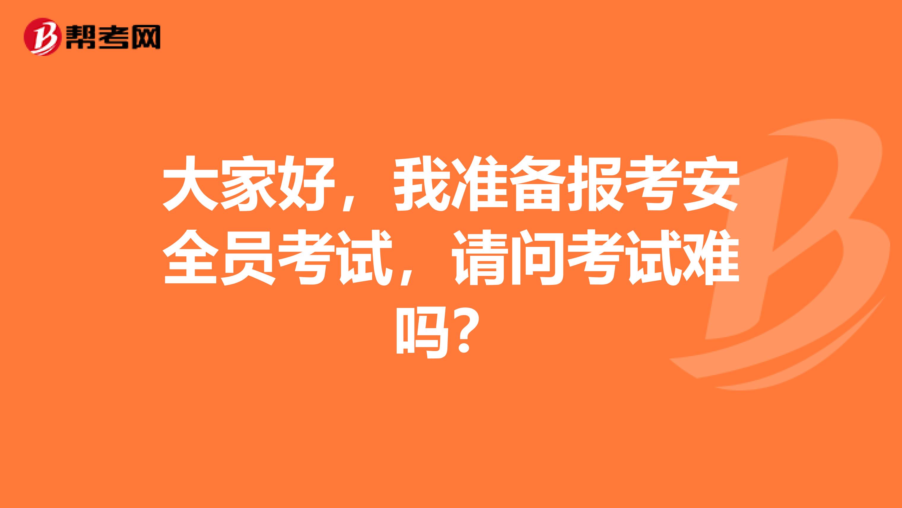 大家好,我准备报考安全员考试,请问考试难吗?