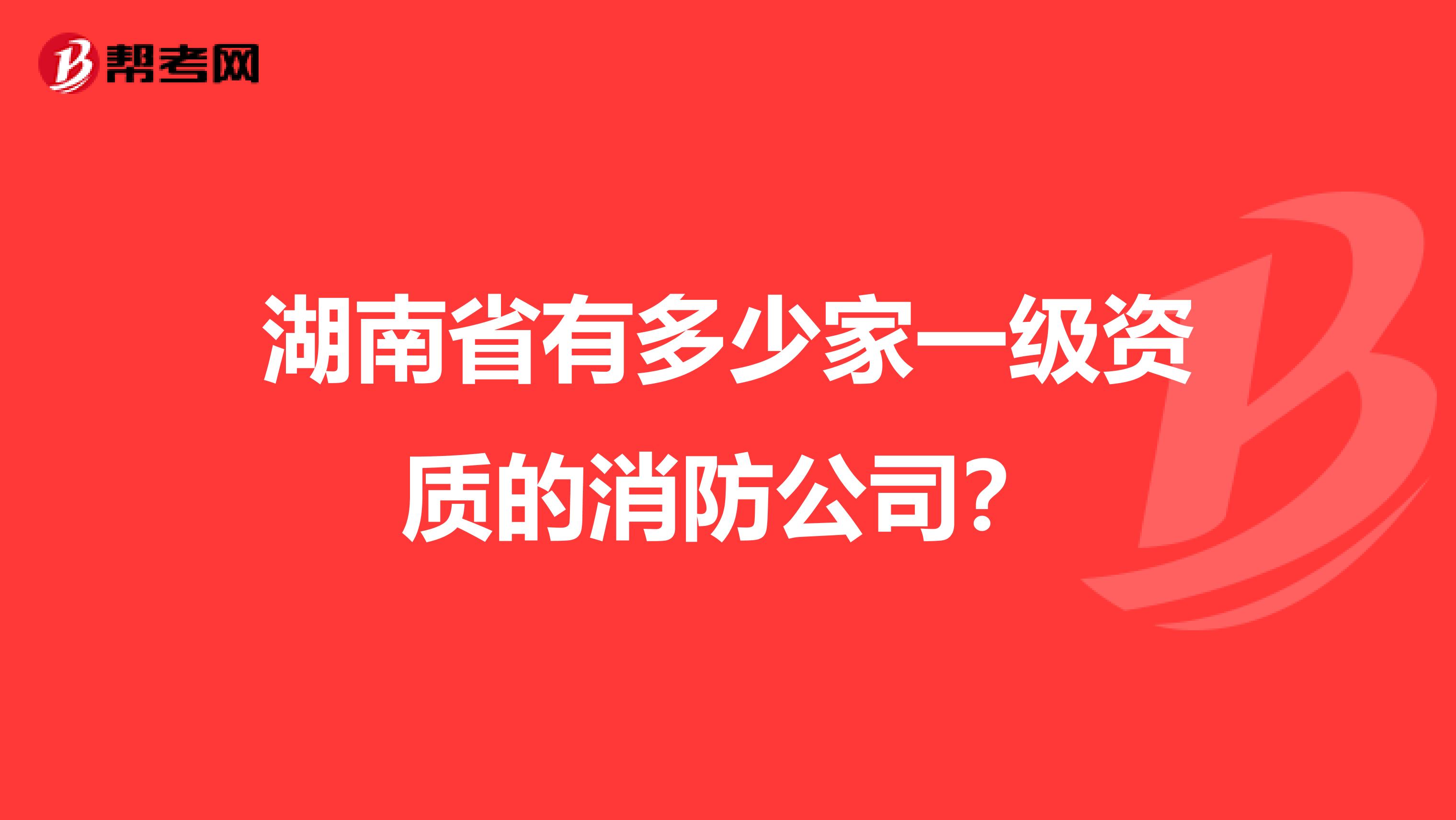 湖南省有多少家一级资质的消防公司?