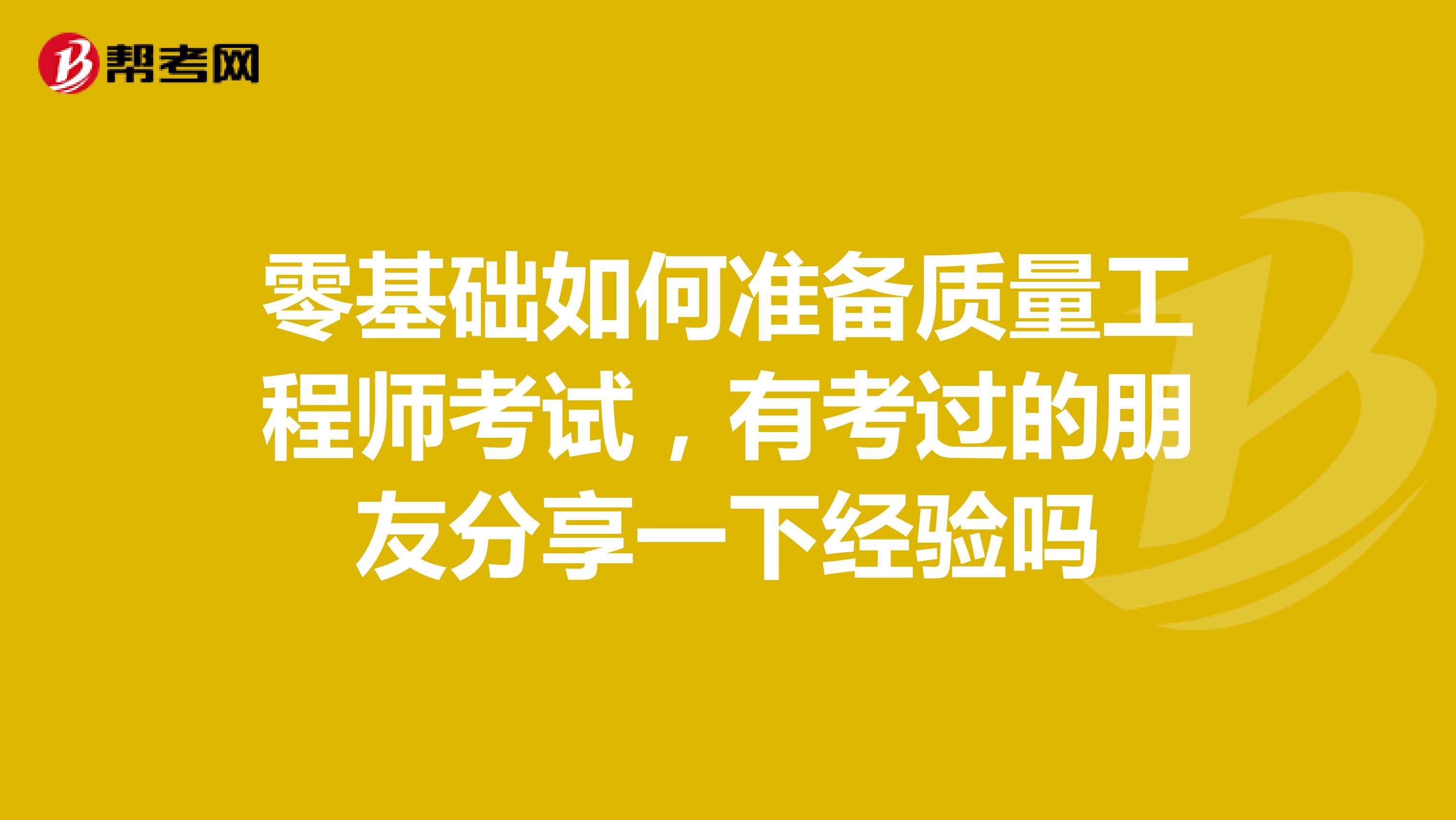 零基础如何准备质量工程师考试,有考过的朋友分享一下经验吗