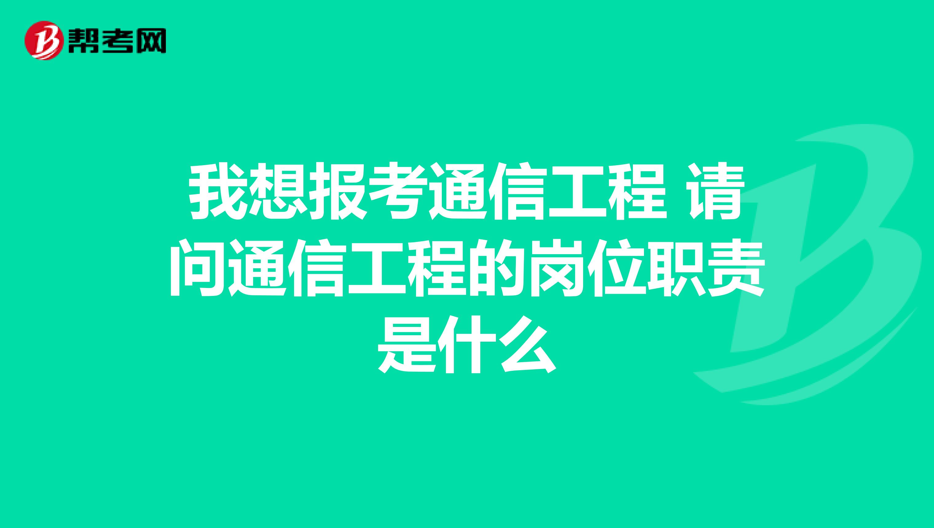 我想报考通信工程 请问通信工程的岗位职责是什么