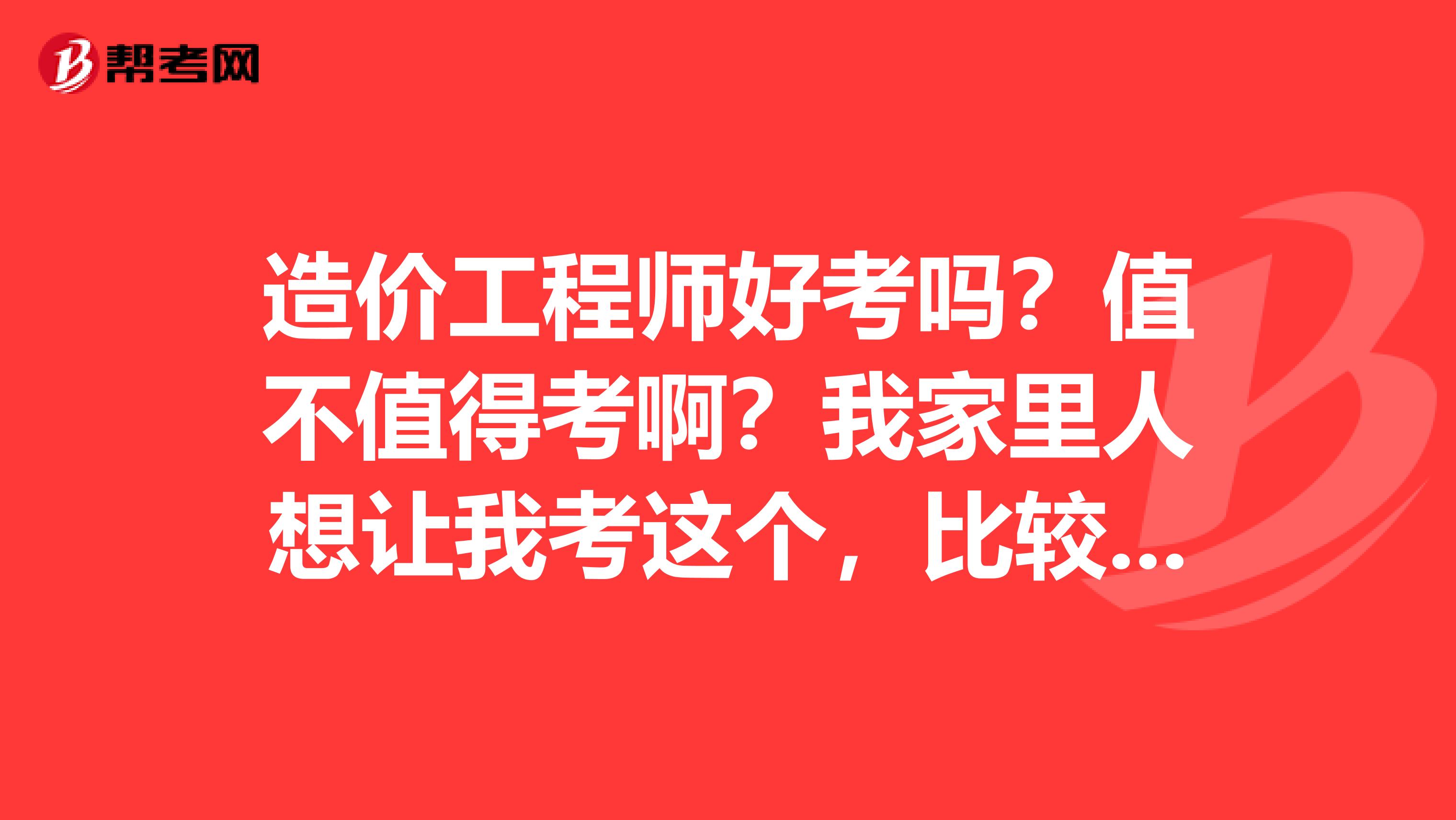 造价工程师好考吗？值不值得考啊？我家里人想让我考这个，比较纠结