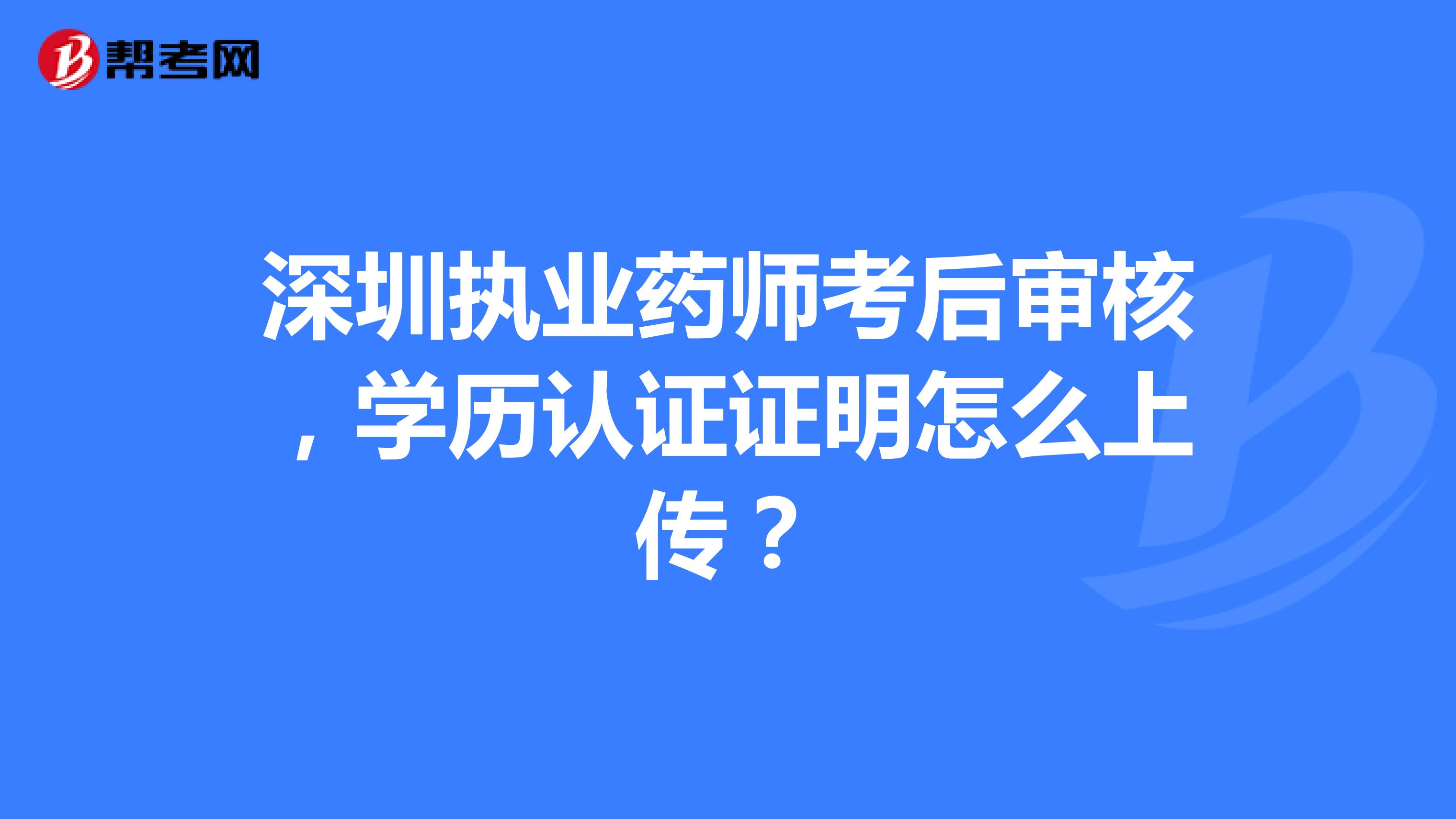 深圳执业药师考后审核，学历认证证明怎么上传？