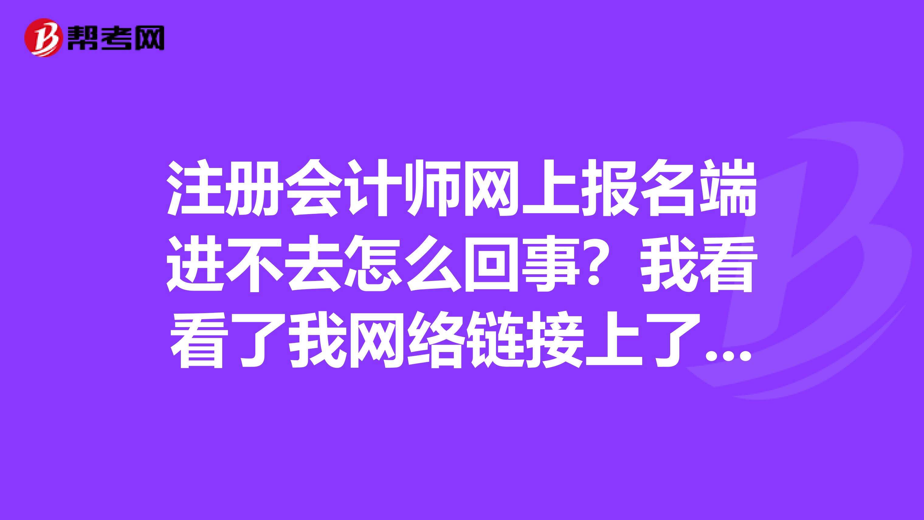 注冊會計師網(wǎng)上報名端進不去怎么回事？我看看了我網(wǎng)絡鏈接上了的啊