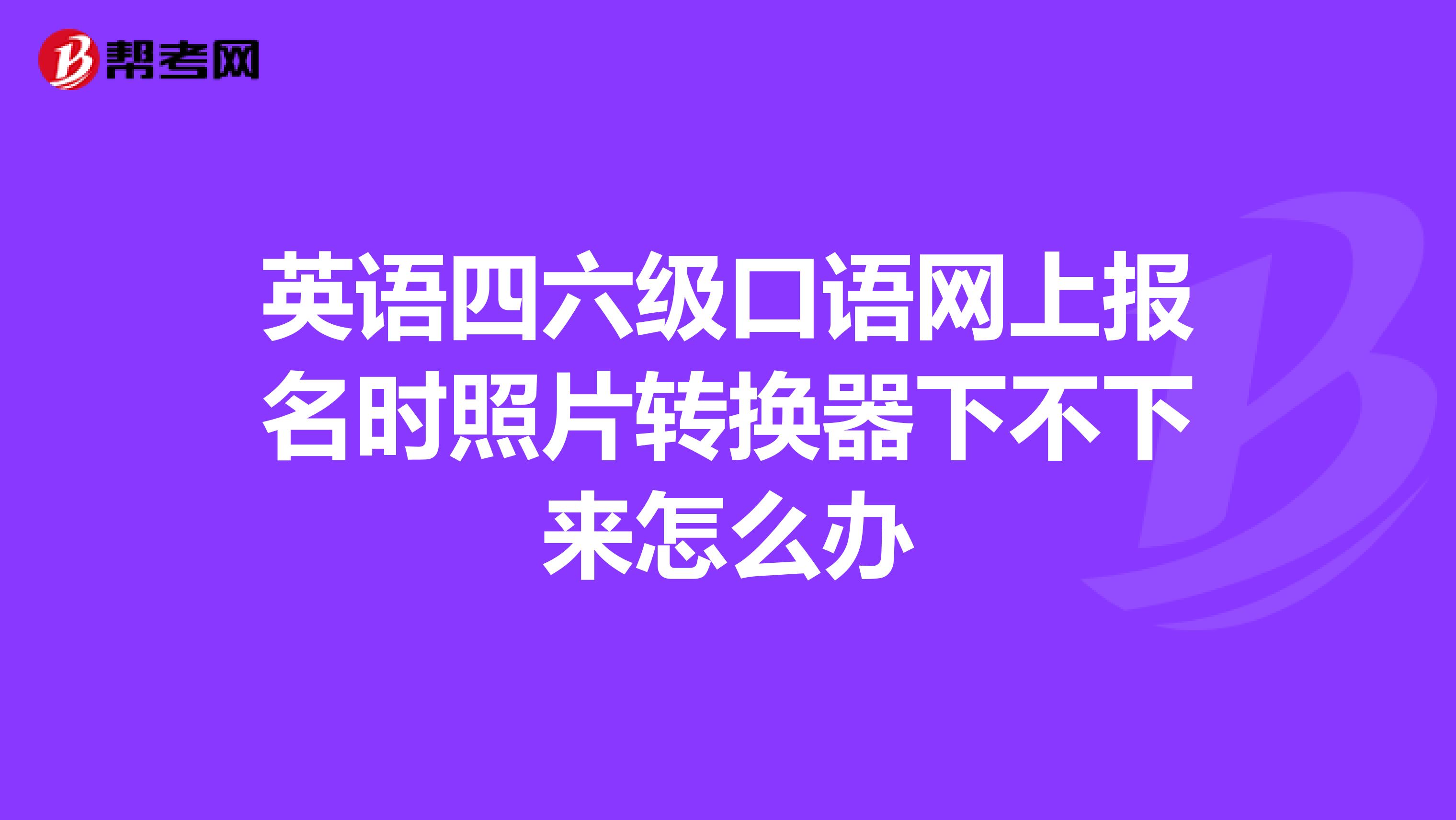 英语四六级口语网上报名时照片转换器下不下来怎么办