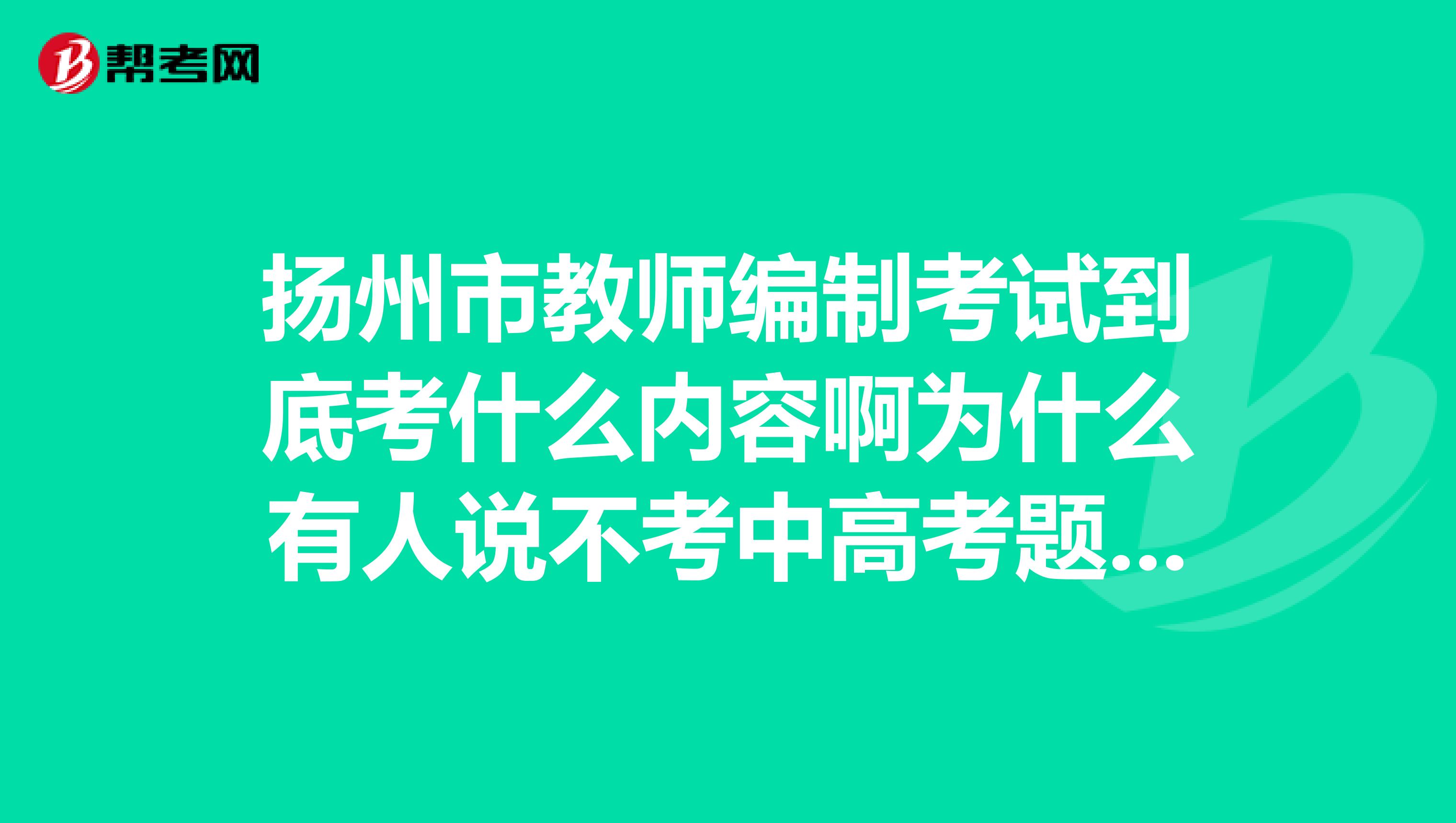 扬州市教师编制考试到底考什么内容啊为什么有人说不考中高考题有人说考啊还有人说教育学考的不多啊
