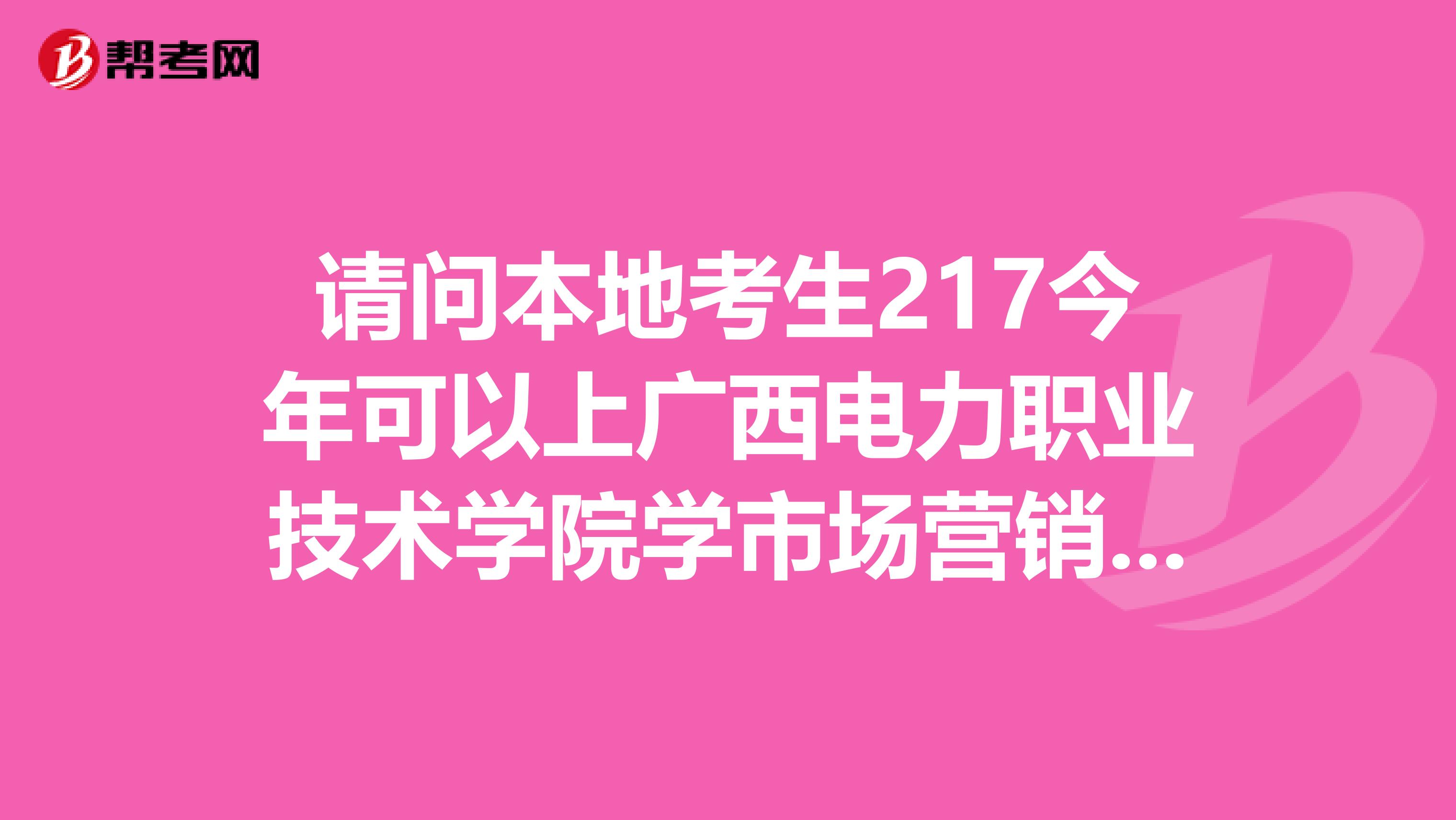 请问本地考生217今年可以上广西电力职业技术学院学市场营销专业吗？