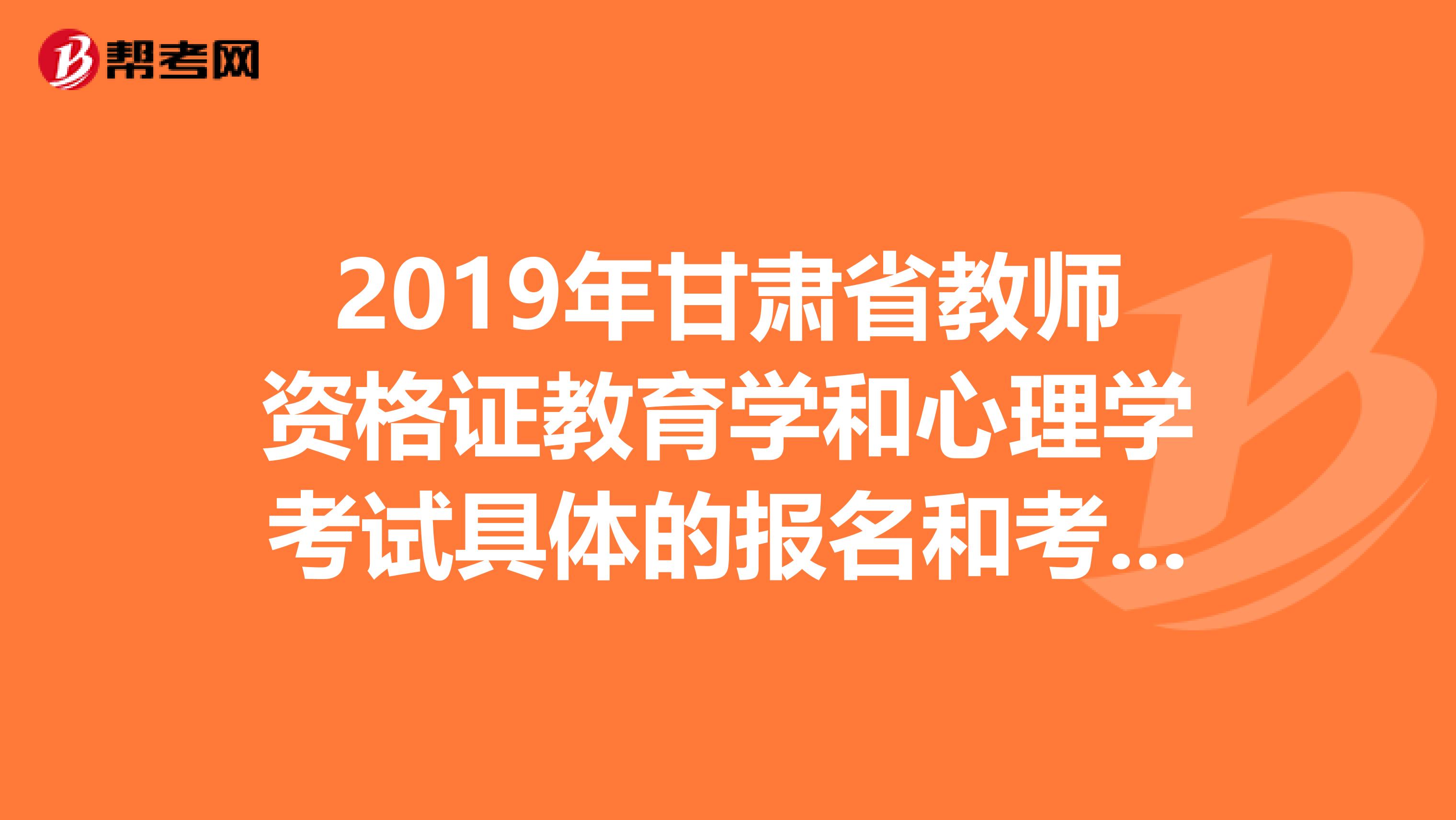 2019年甘肃省教师资格证教育学和心理学考试具体的报名和考试时间？