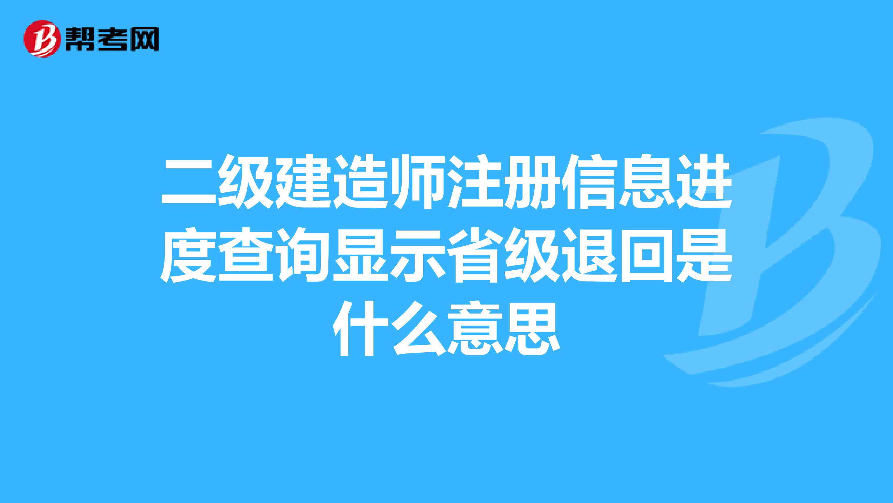 二級(jí)建造師注冊(cè)信息進(jìn)度查詢顯示省級(jí)退回是什么意思