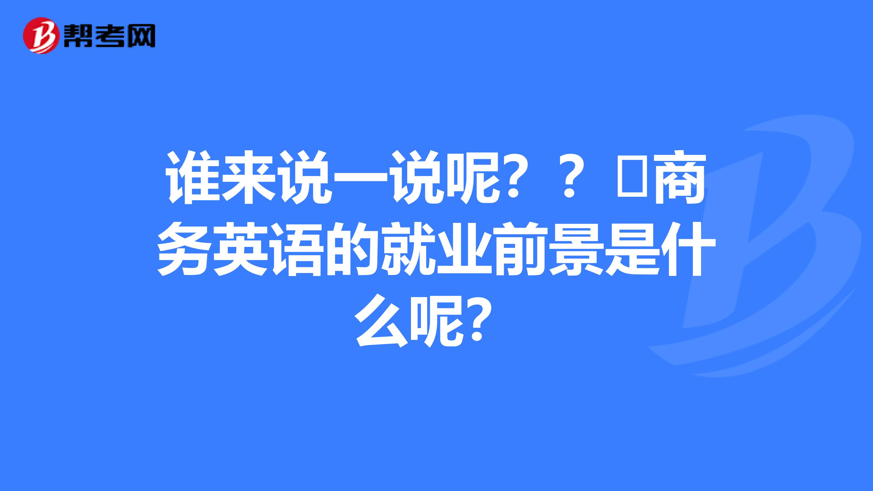 谁来说一说呢？？​商务英语的就业前景是什么呢？