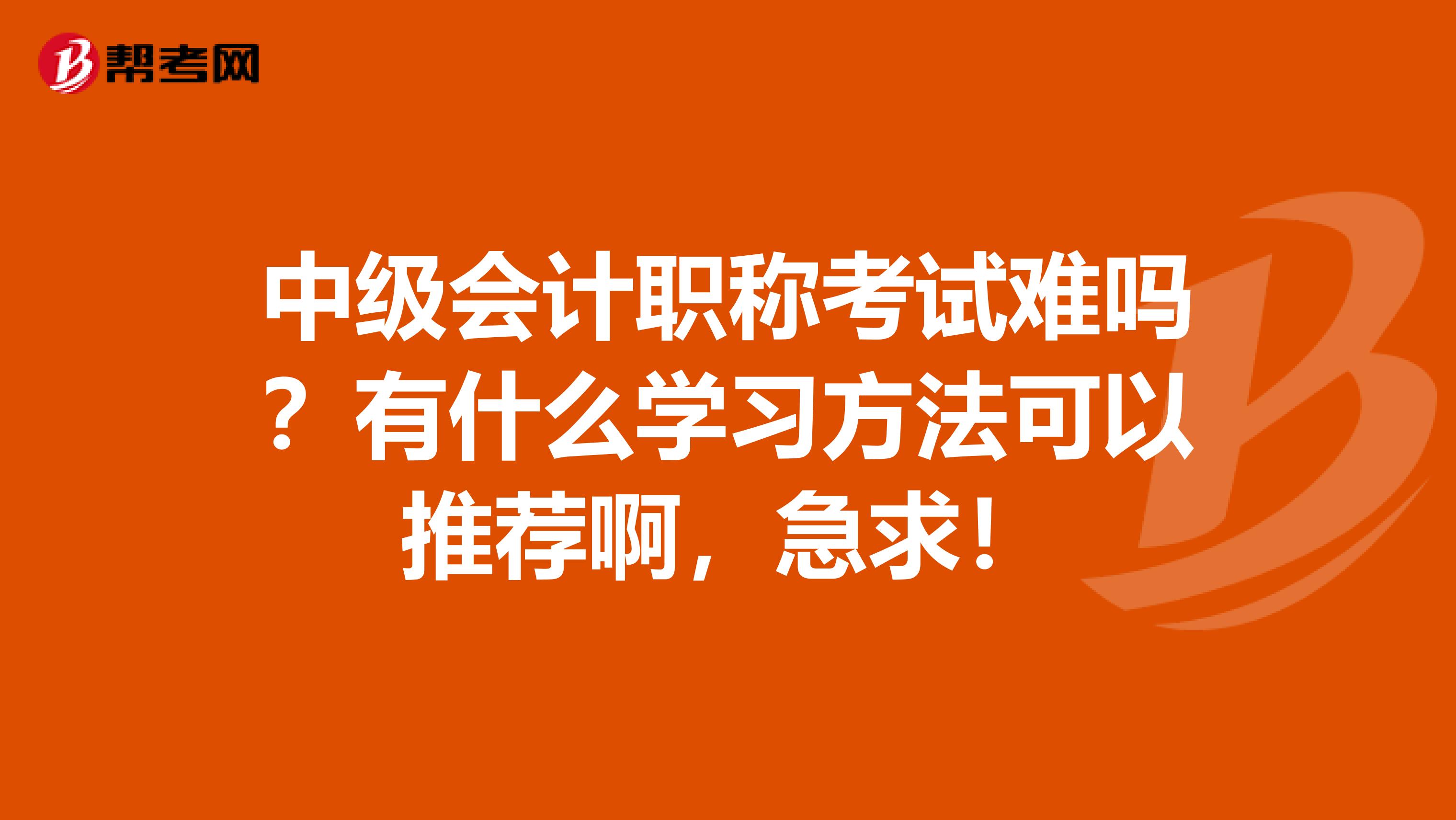 中级会计职称考试难吗？有什么学习方法可以推荐啊，急求！