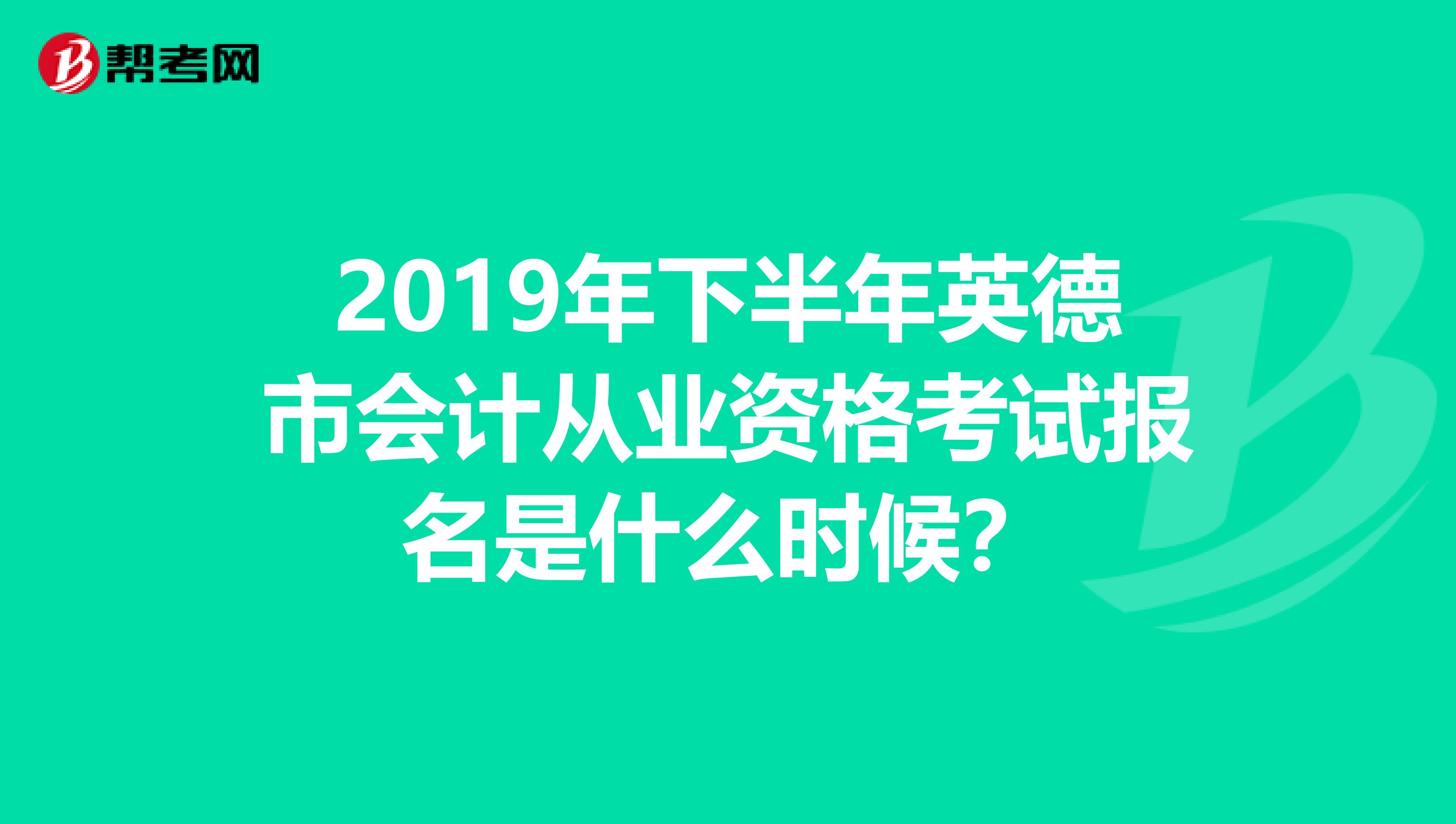 2019年下半年英德市会计从业资格考试报名是什么时候？