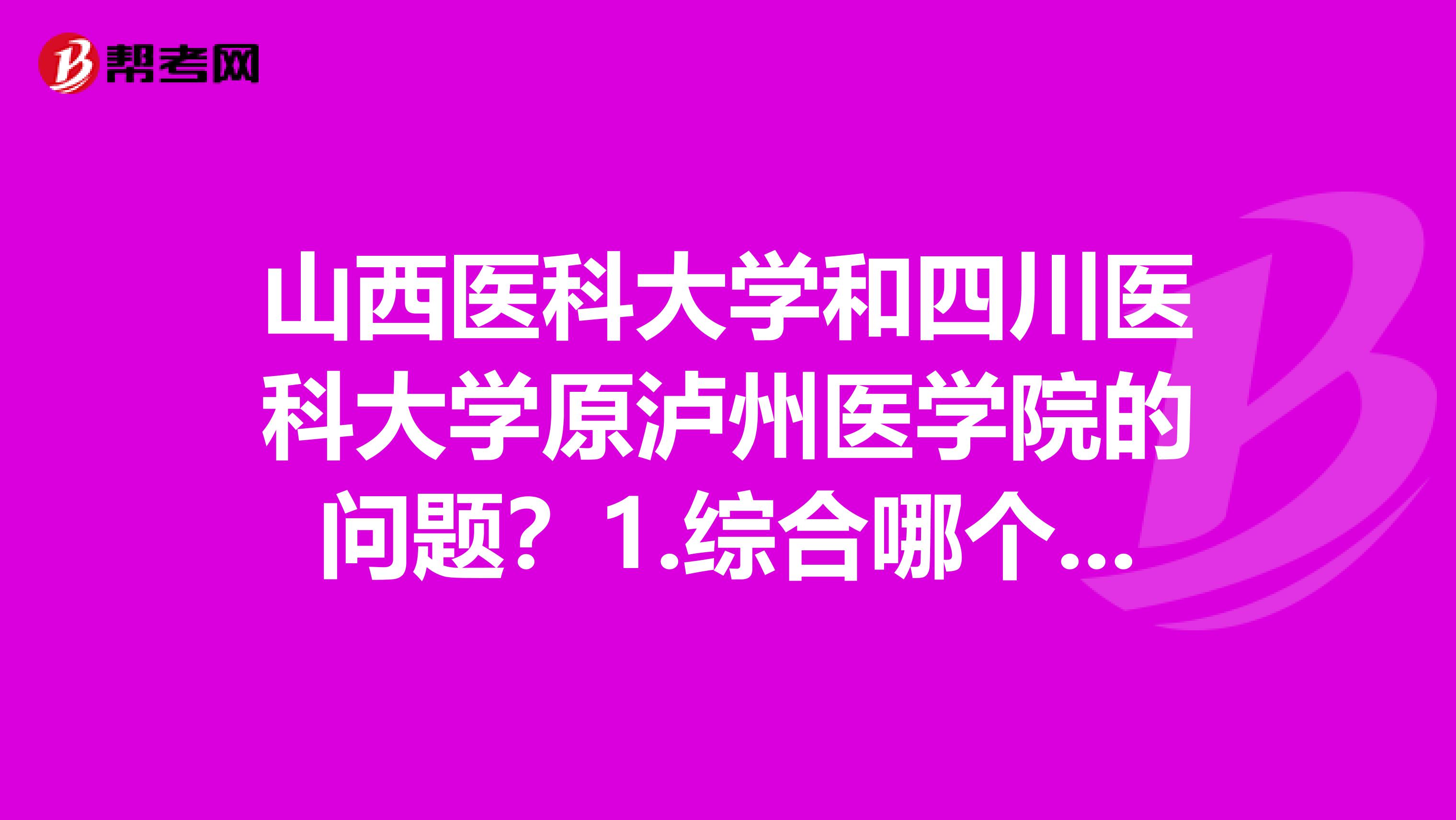 山西医科大学和四川医科大学原泸州医学院的问题？1.综合哪个更好？2.临床医学哪个更好？