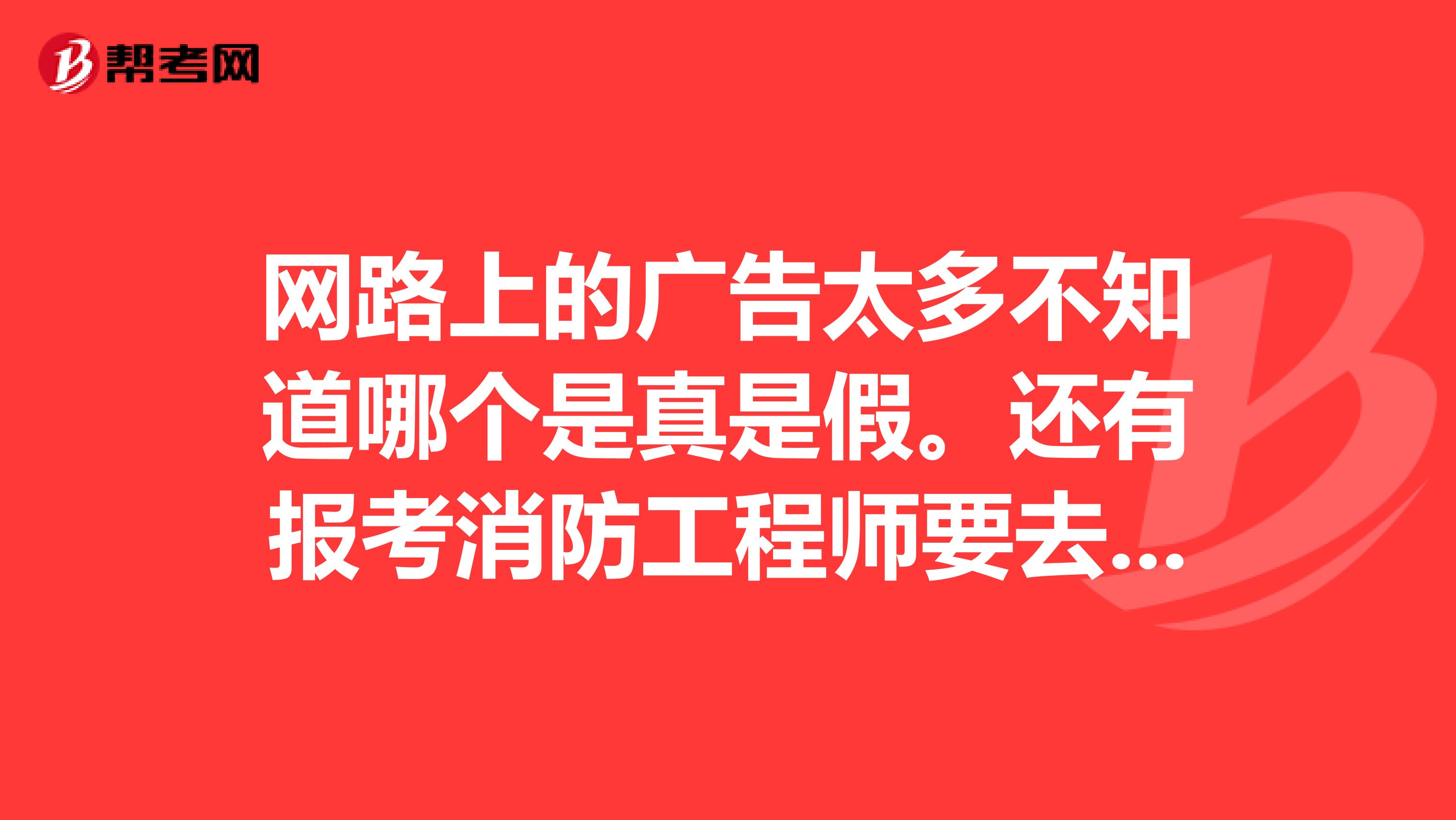 网路上的广告太多不知道哪个是真是假。还有报考消防工程师要去哪报名?