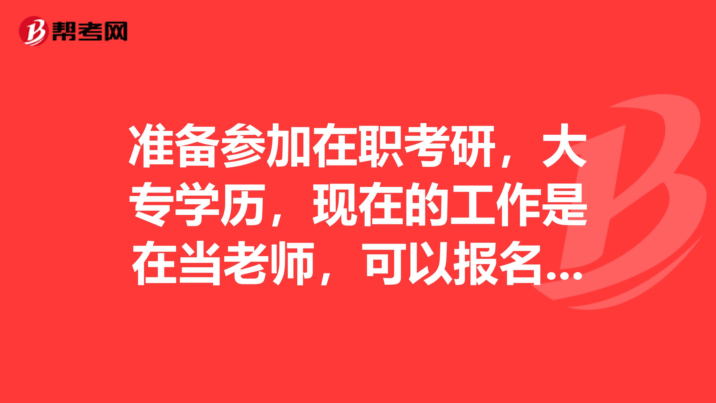 准备参加在职考研，大专学历，现在的工作是在当老师，可以报名吗？