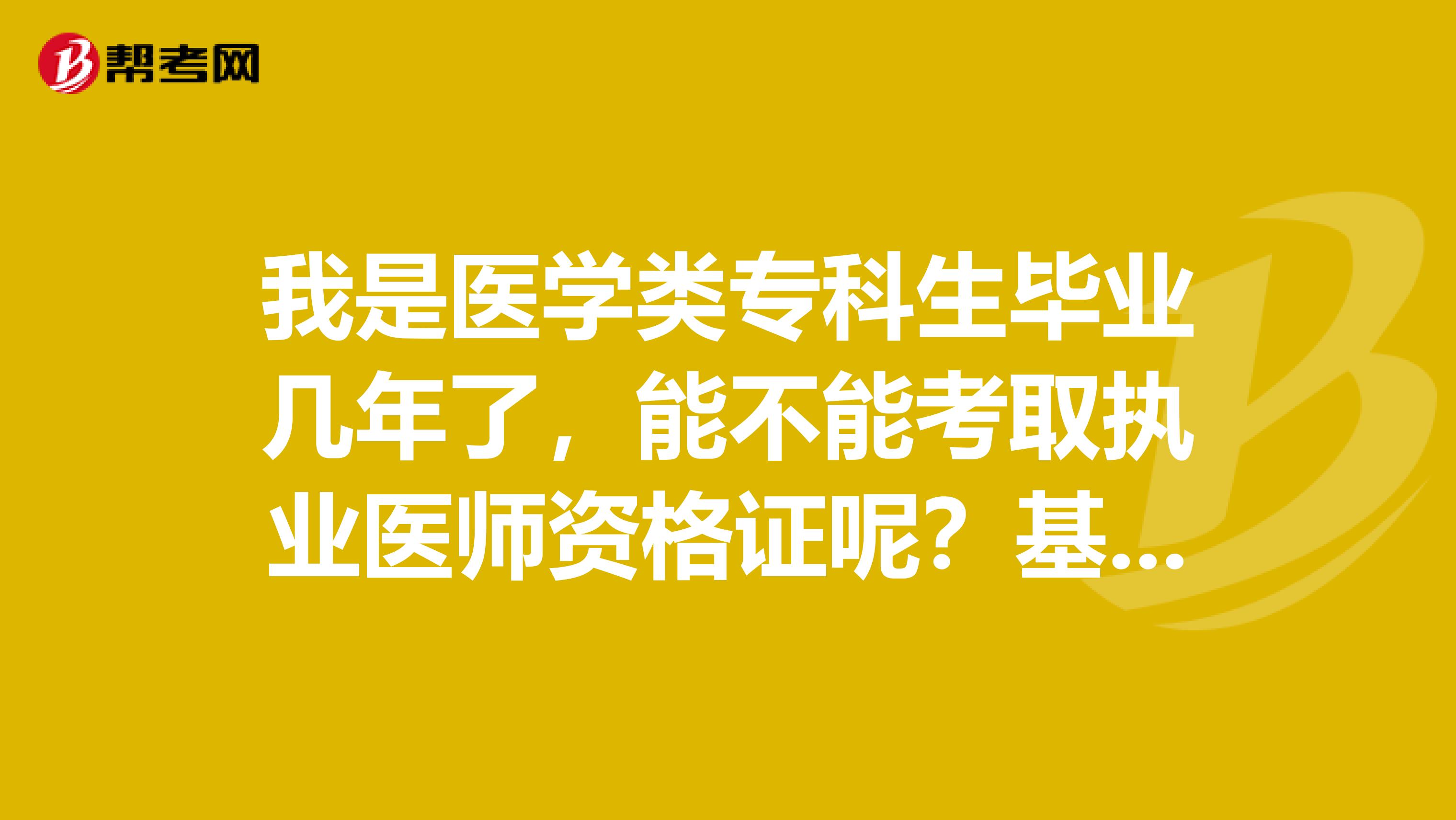 我是医学类专科生毕业几年了，能不能考取执业医师资格证呢？基本的报考条件是什么？