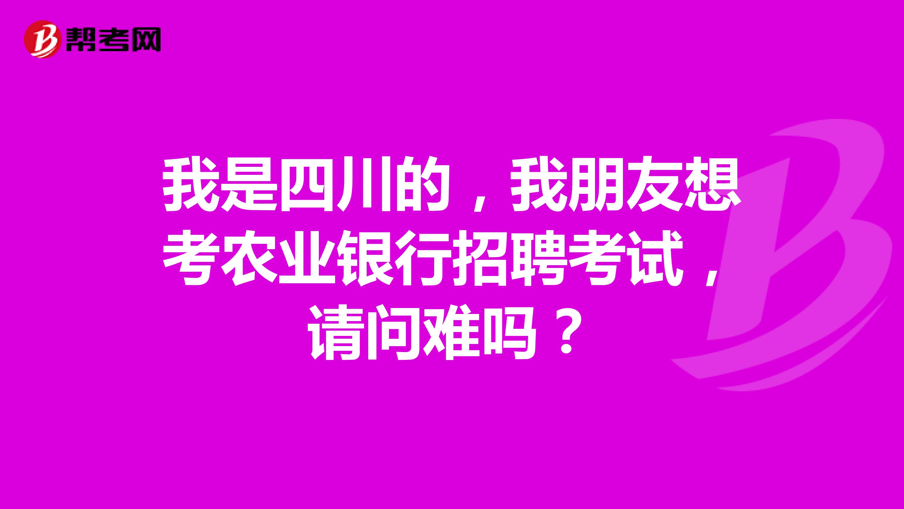 我是四川的，我朋友想考农业银行招聘考试，请问难吗？