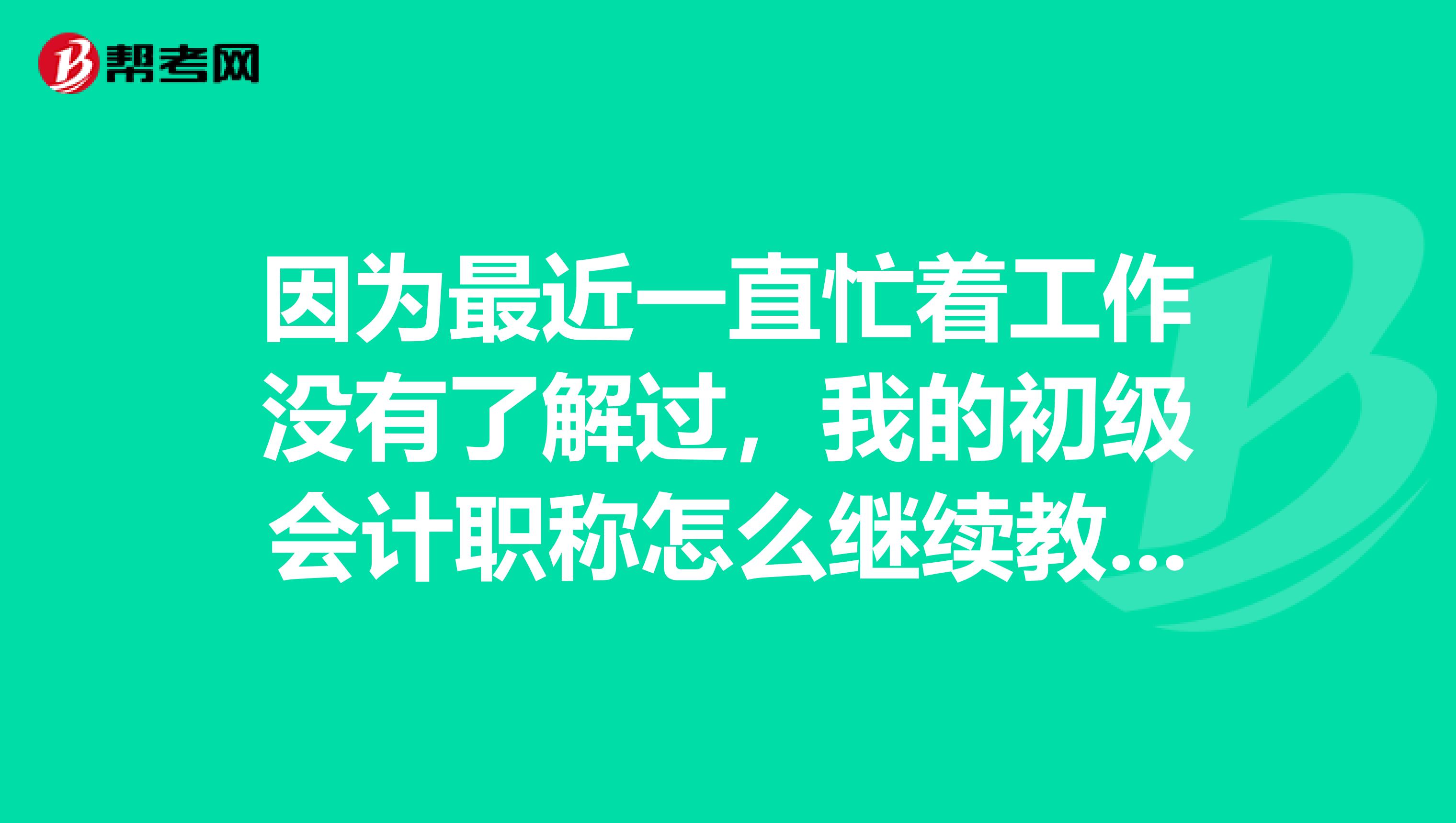 因为最近一直忙着工作没有了解过,我的初级会计职称怎么继续教育呢?