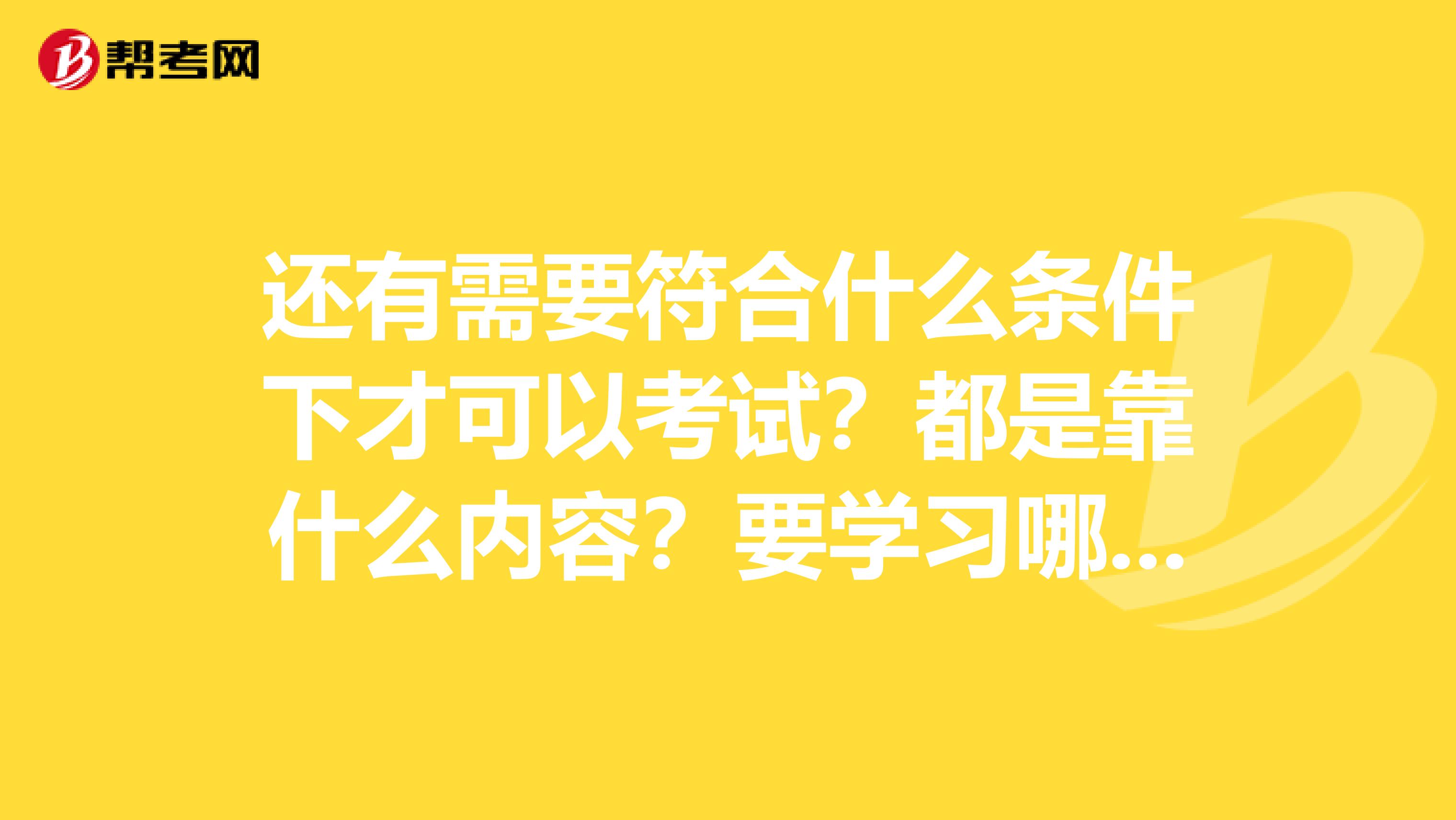 还有需要符合什么条件下才可以考试？都是靠什么内容？要学习哪几门科目？越详细越好。可以有次序的告诉我吗，我找了好久都不怎么详细，比较模糊。谢谢了，真诚希望能得到你的帮助