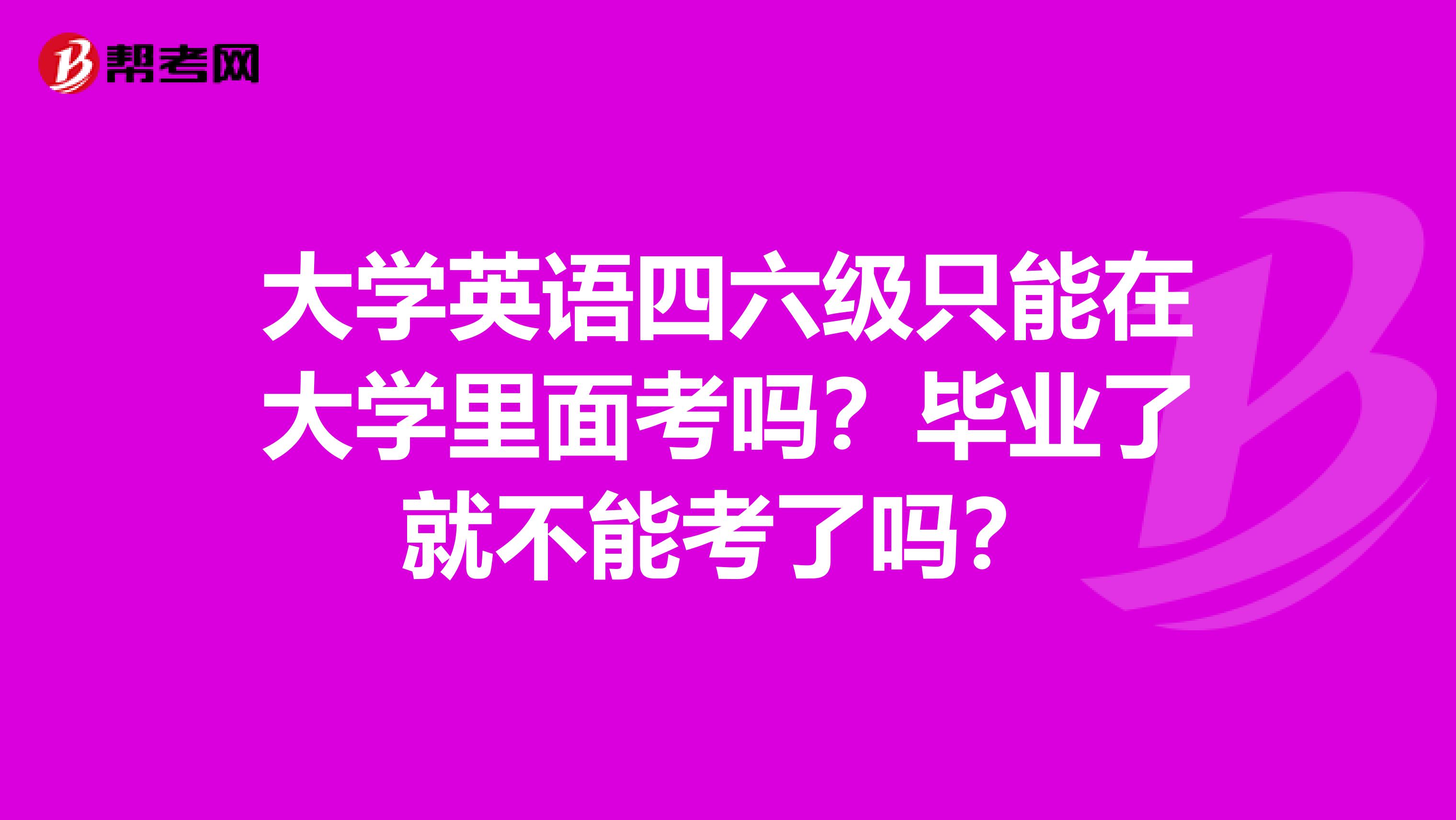 大學英語四六級只能在大學里面考嗎？畢業了就不能考了嗎？