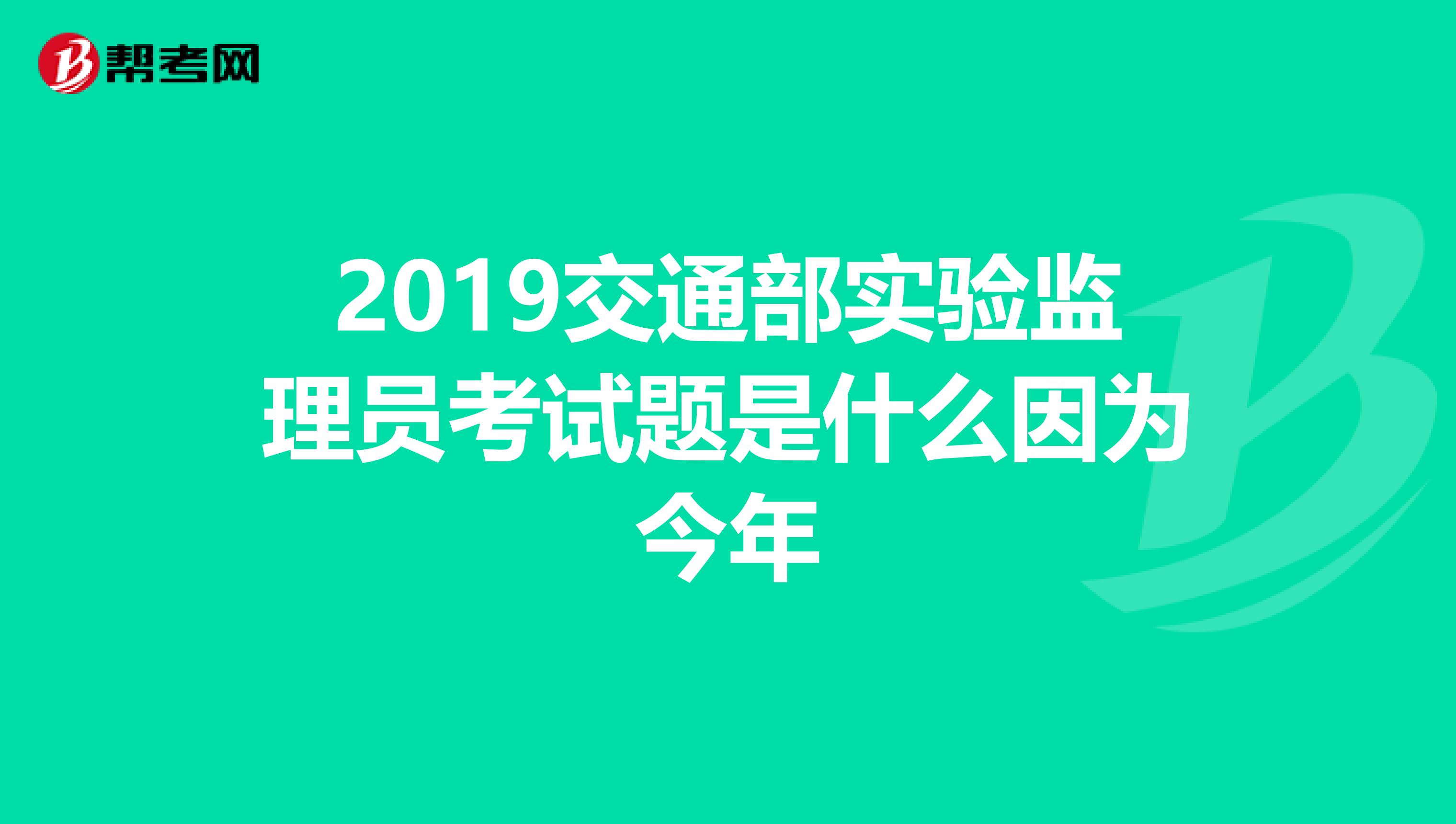 2019交通部实验监理员考试题是什么因为今年