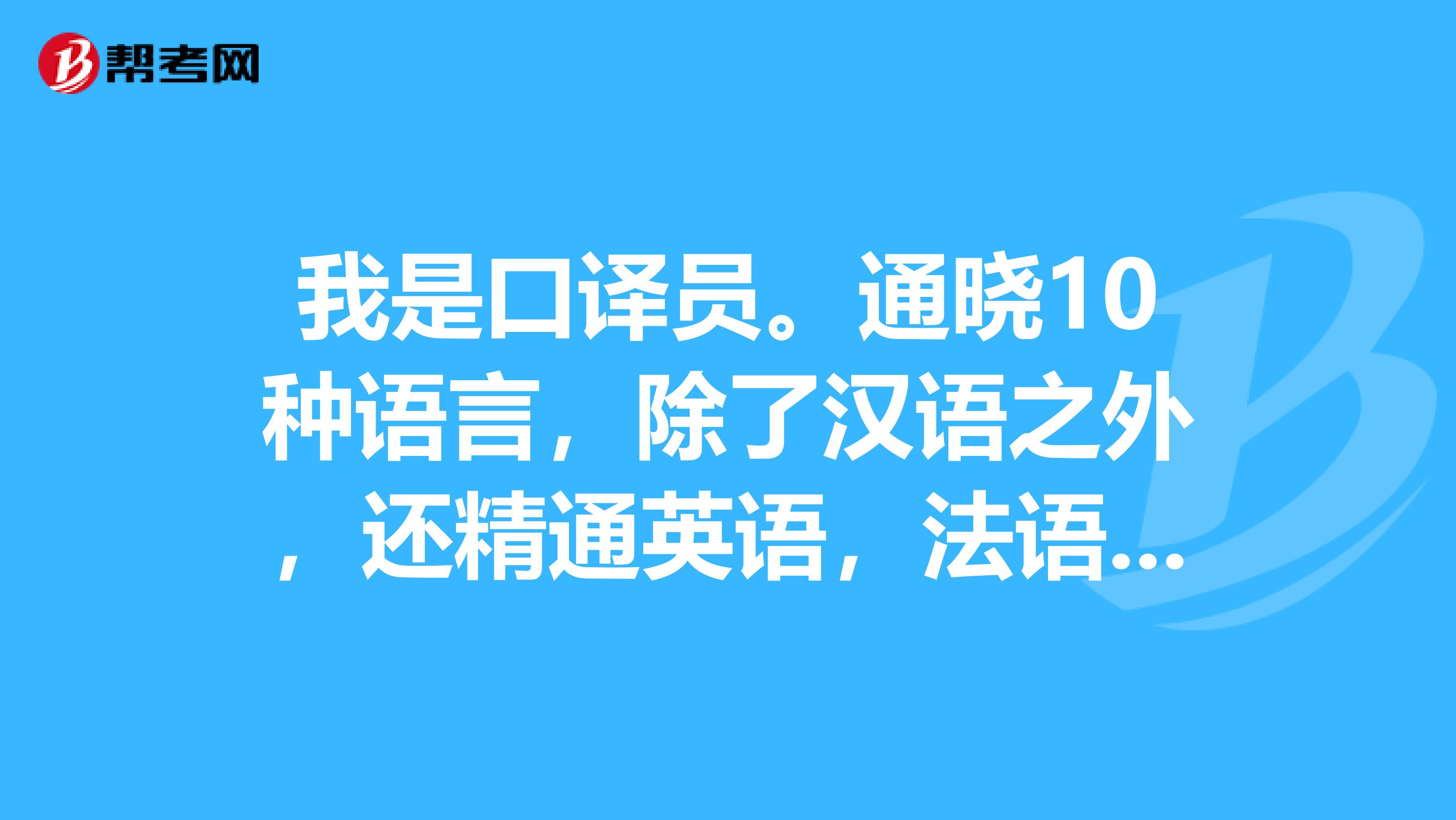 我是口译员。通晓10种语言,除了汉语之外,还精通英语,法语,德语,俄语,日语,韩语,阿拉伯语,藏语,西班牙语,但却还是找不到工作是为什么呢?