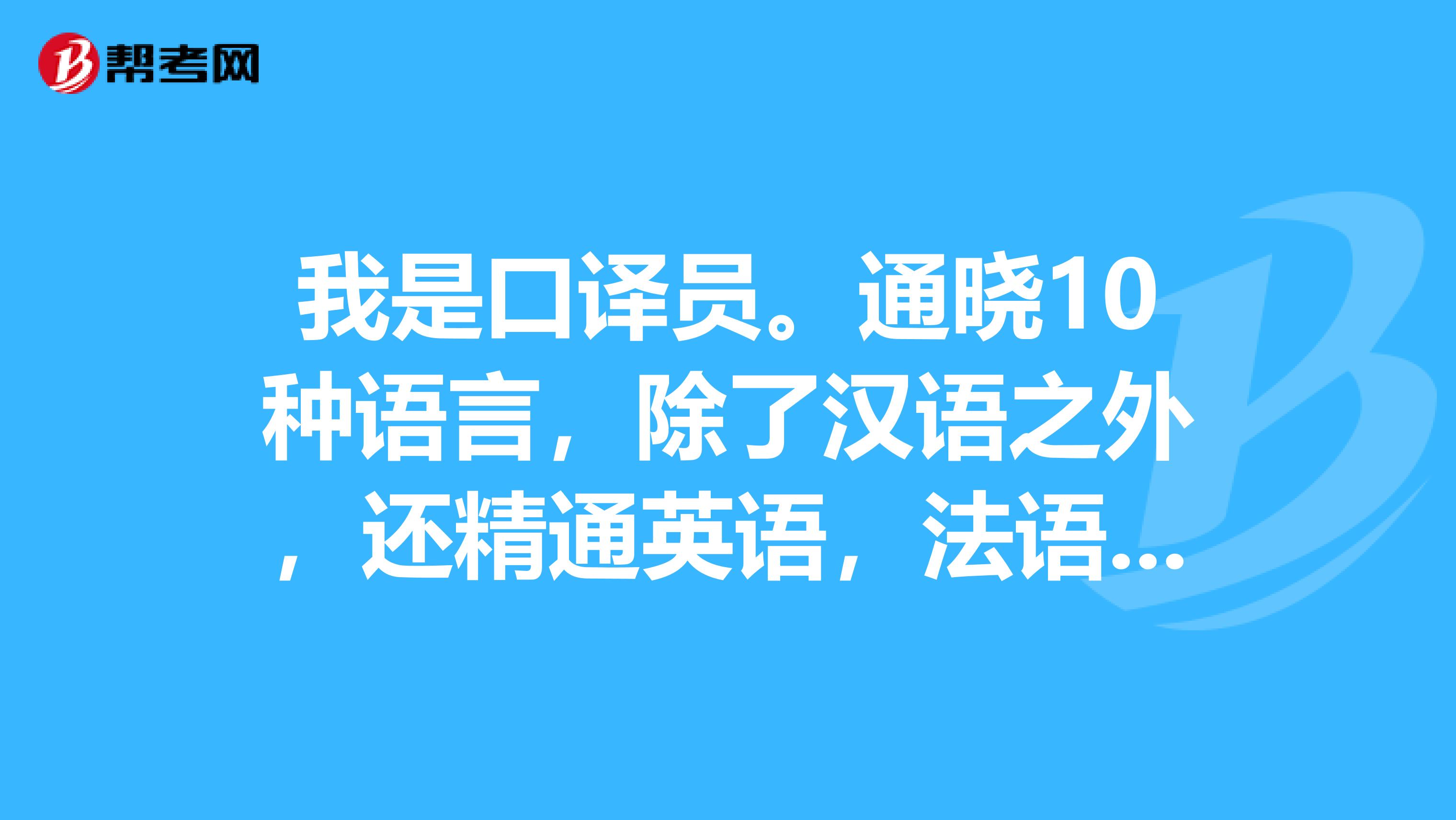 我是口译员。通晓10种语言，除了汉语之外，还精通英语，法语，德语，俄语，日语，韩语，阿拉伯语，藏语，西班牙语，但却还是找不到工作是为什么呢？