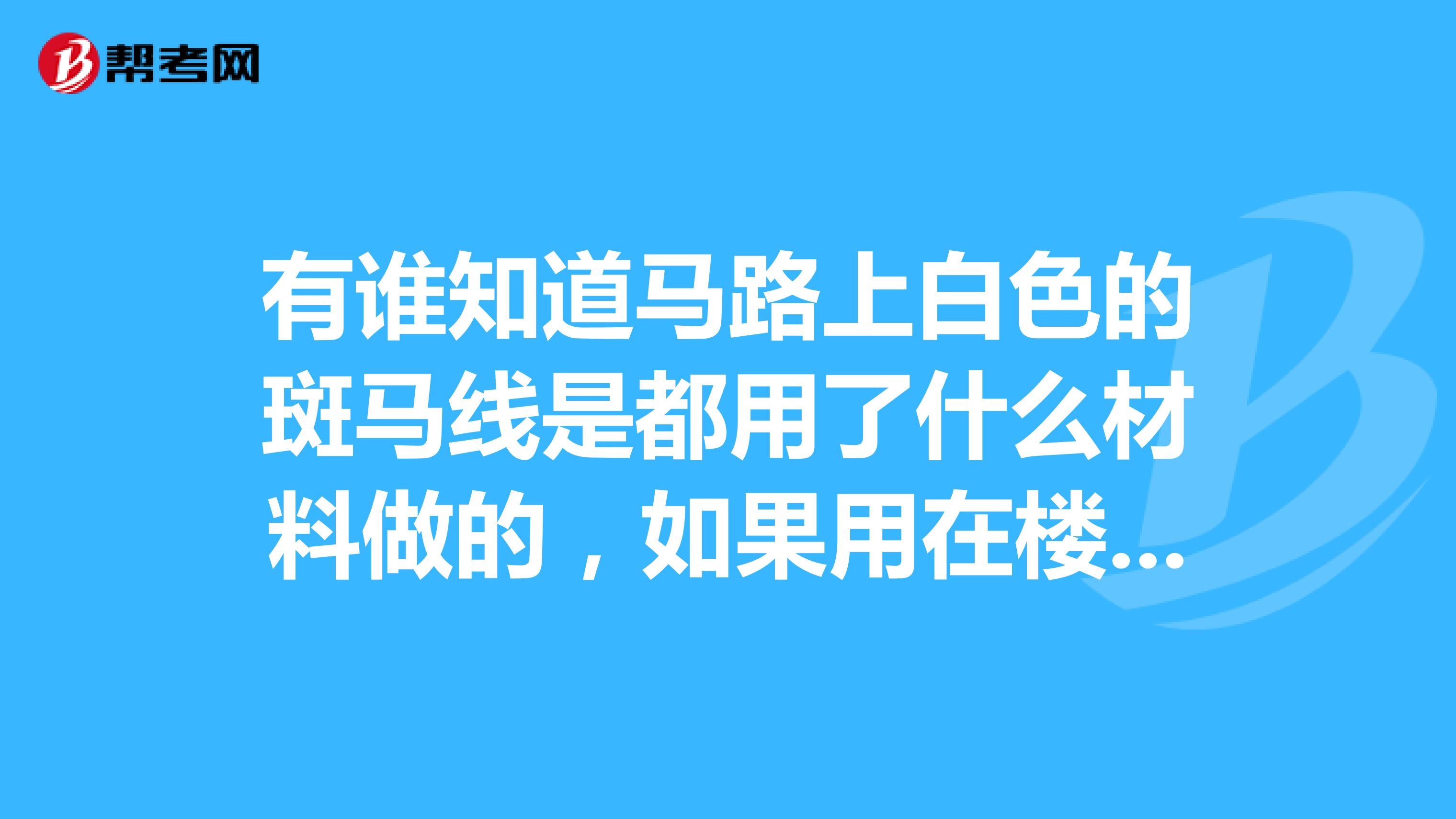 有谁知道马路上白色的斑马线是都用了什么材料做的,如果用在楼面上用作保漏可以吗?谢谢