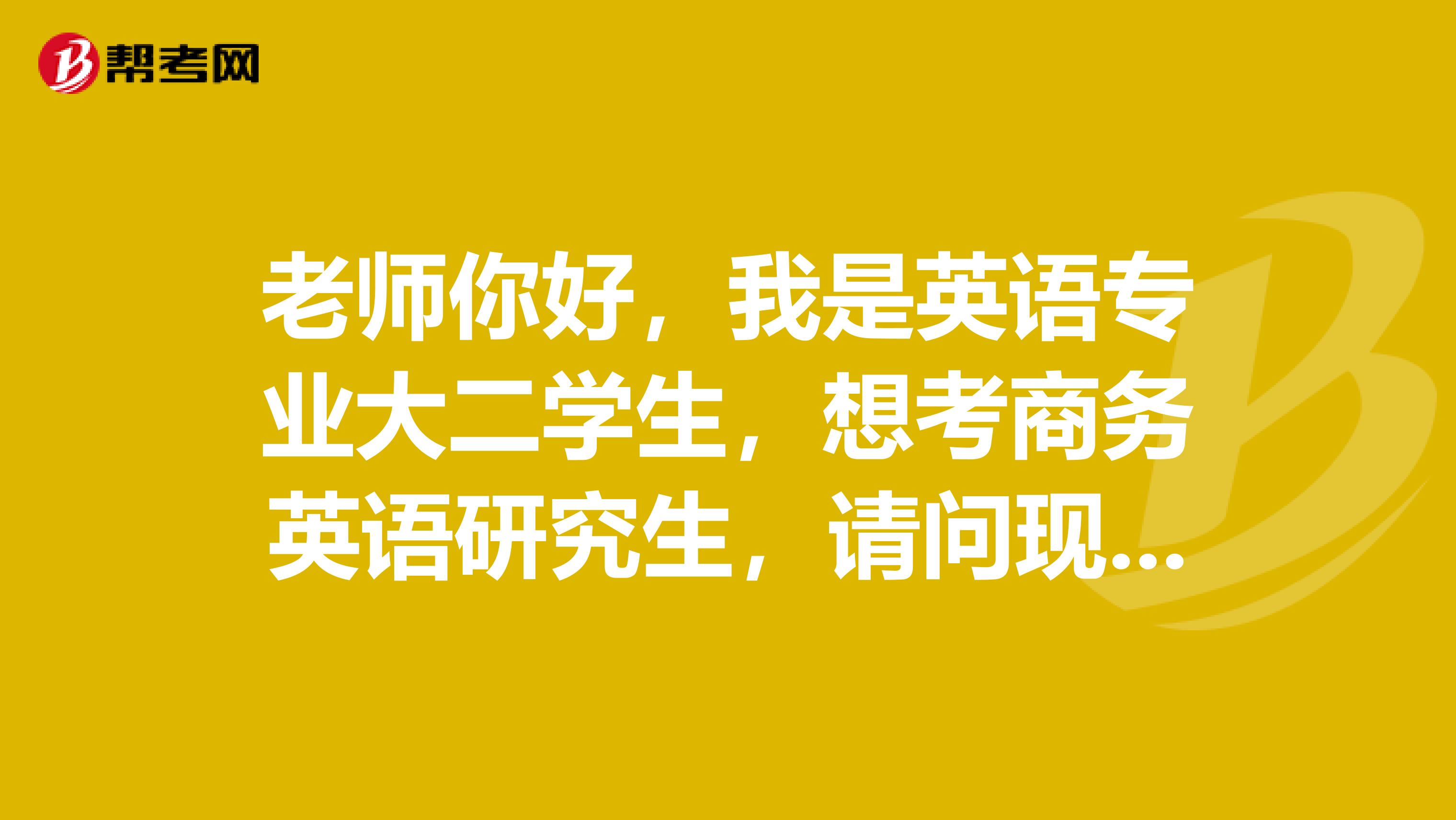 老师你好,我是英语专业大二学生,想考商务英语研究生,请问现在应该做些什么?到时候要考那些课程?