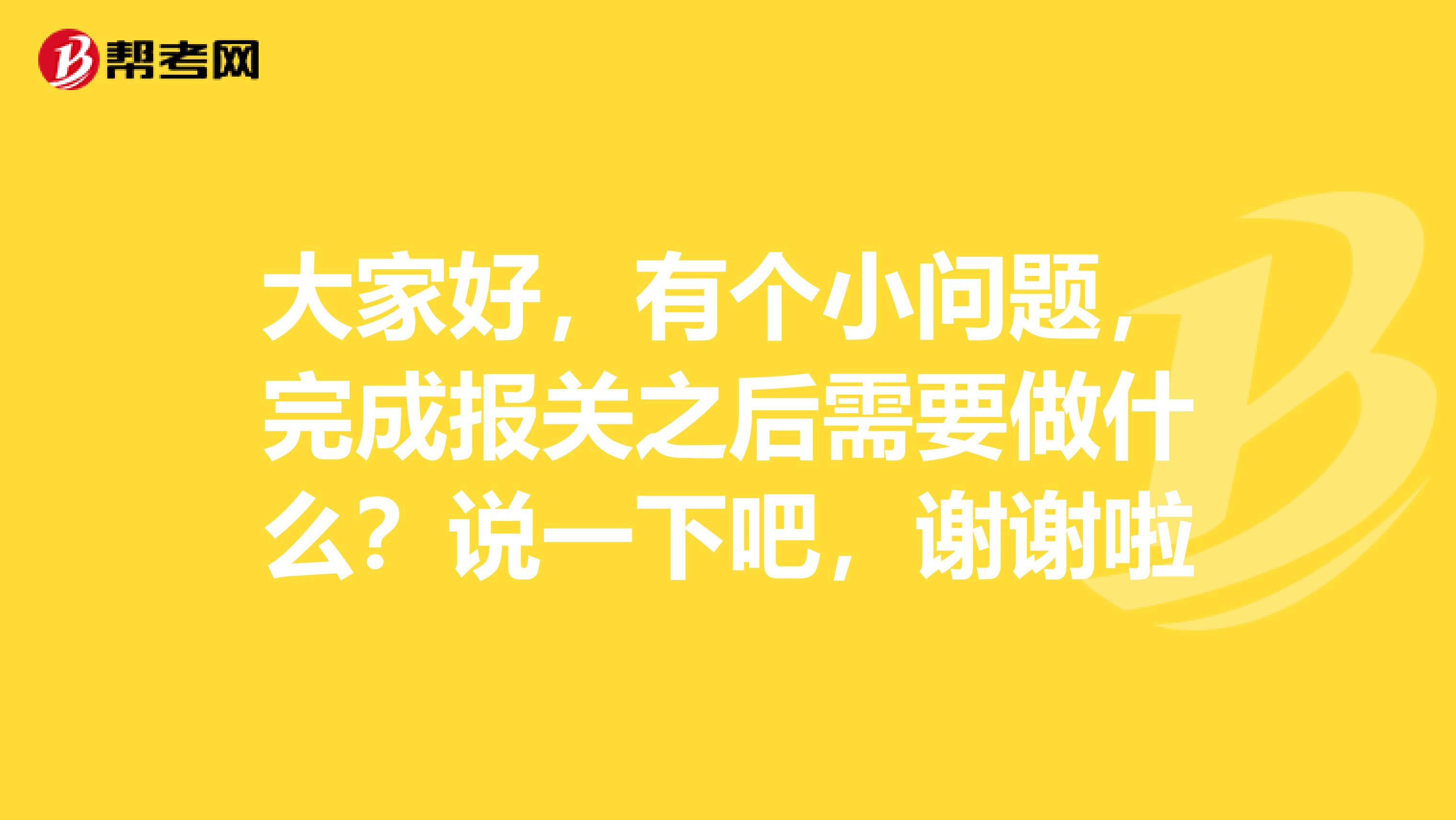 大家好,有个小问题,完成报关之后需要做什么?说一下吧,谢谢啦