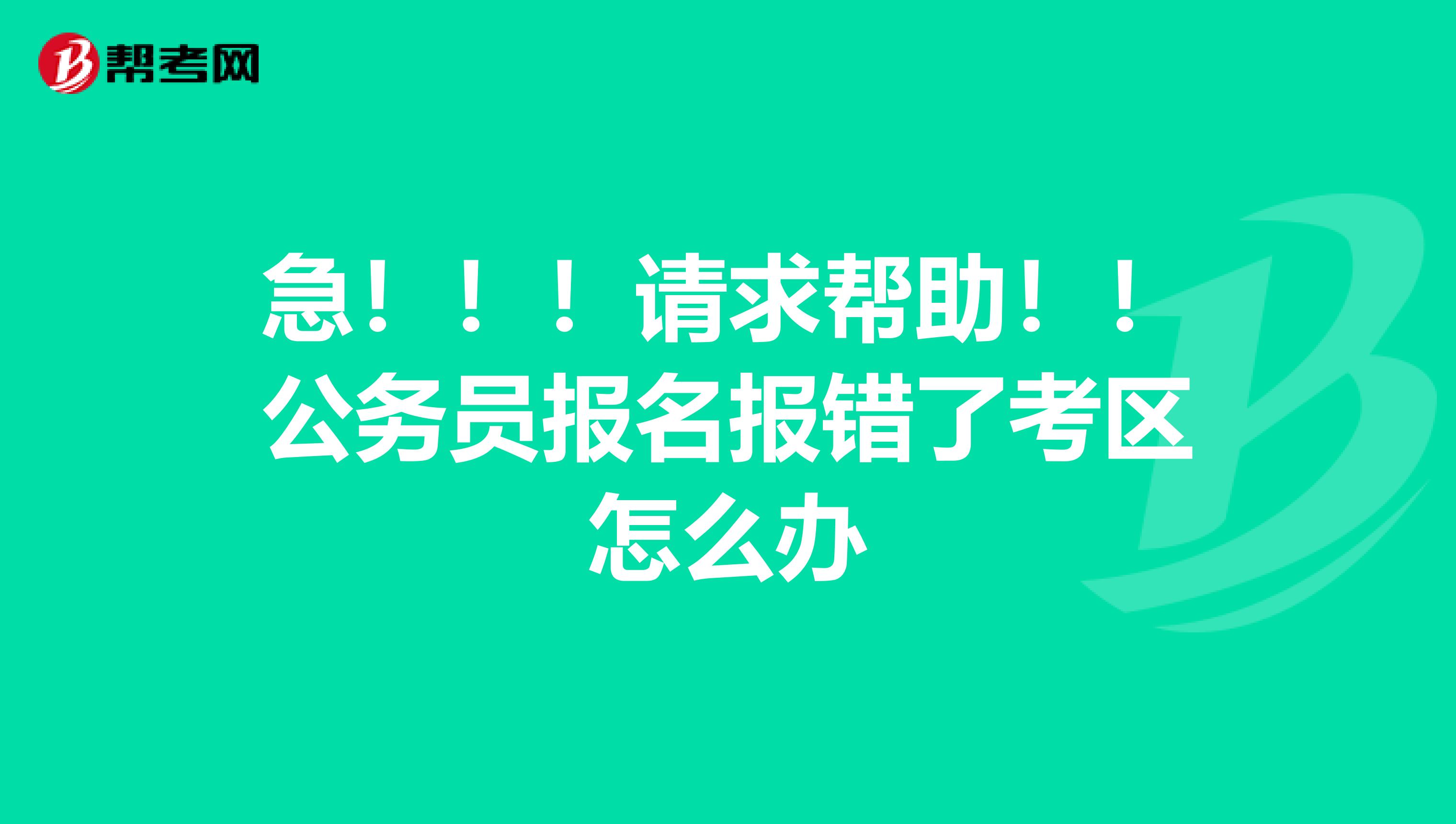 急!!!请求帮助!!公务员报名报错了考区怎么办