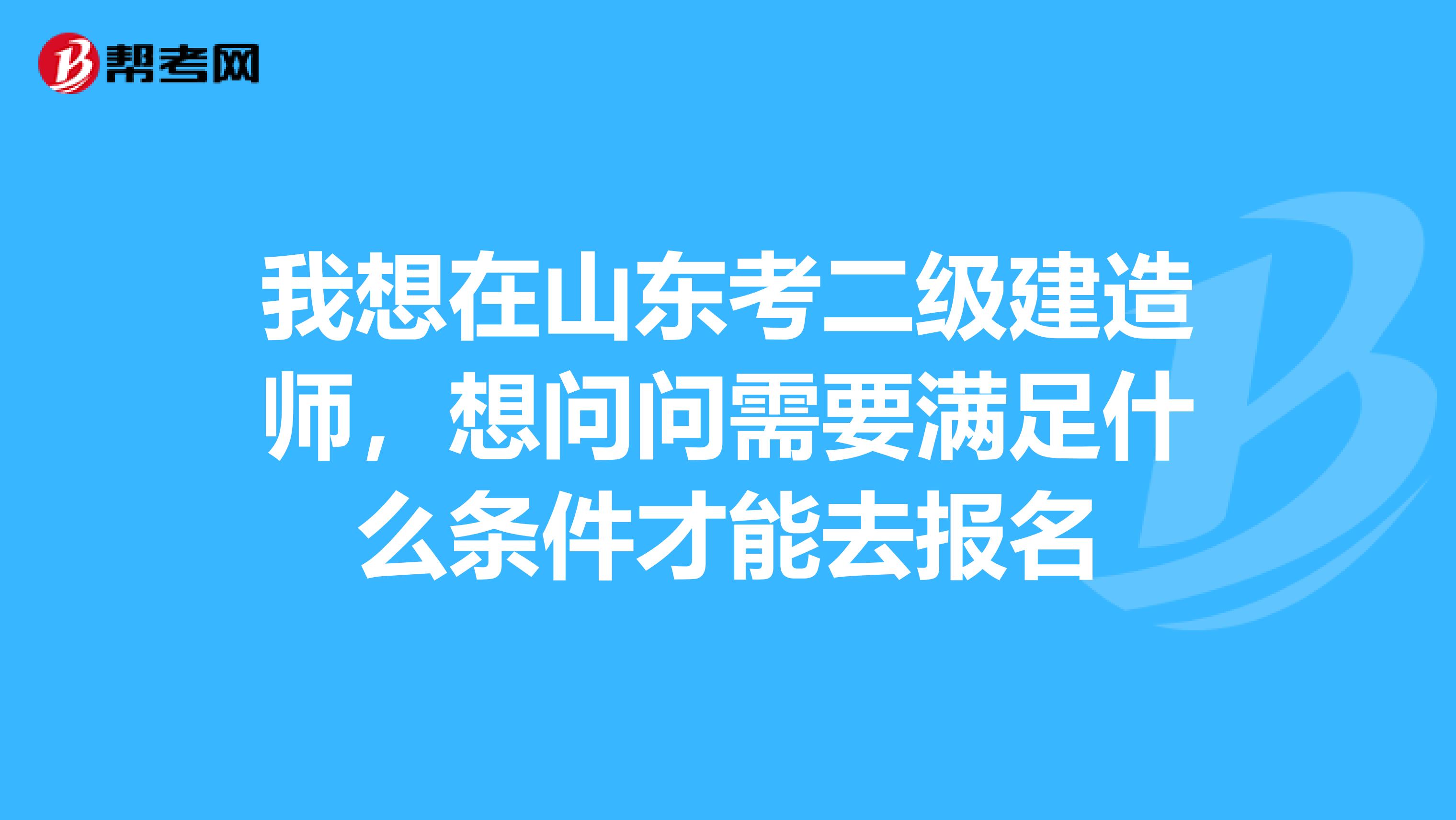 我想在山东考二级建造师，想问问需要满足什么条件才能去报名