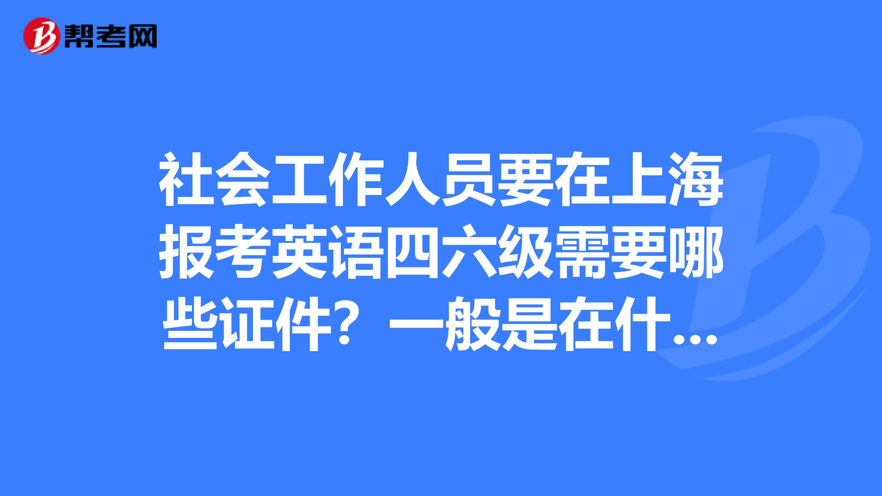 社会工作人员要在上海报考英语四六级需要哪些证件?一般是在什么机构报名?