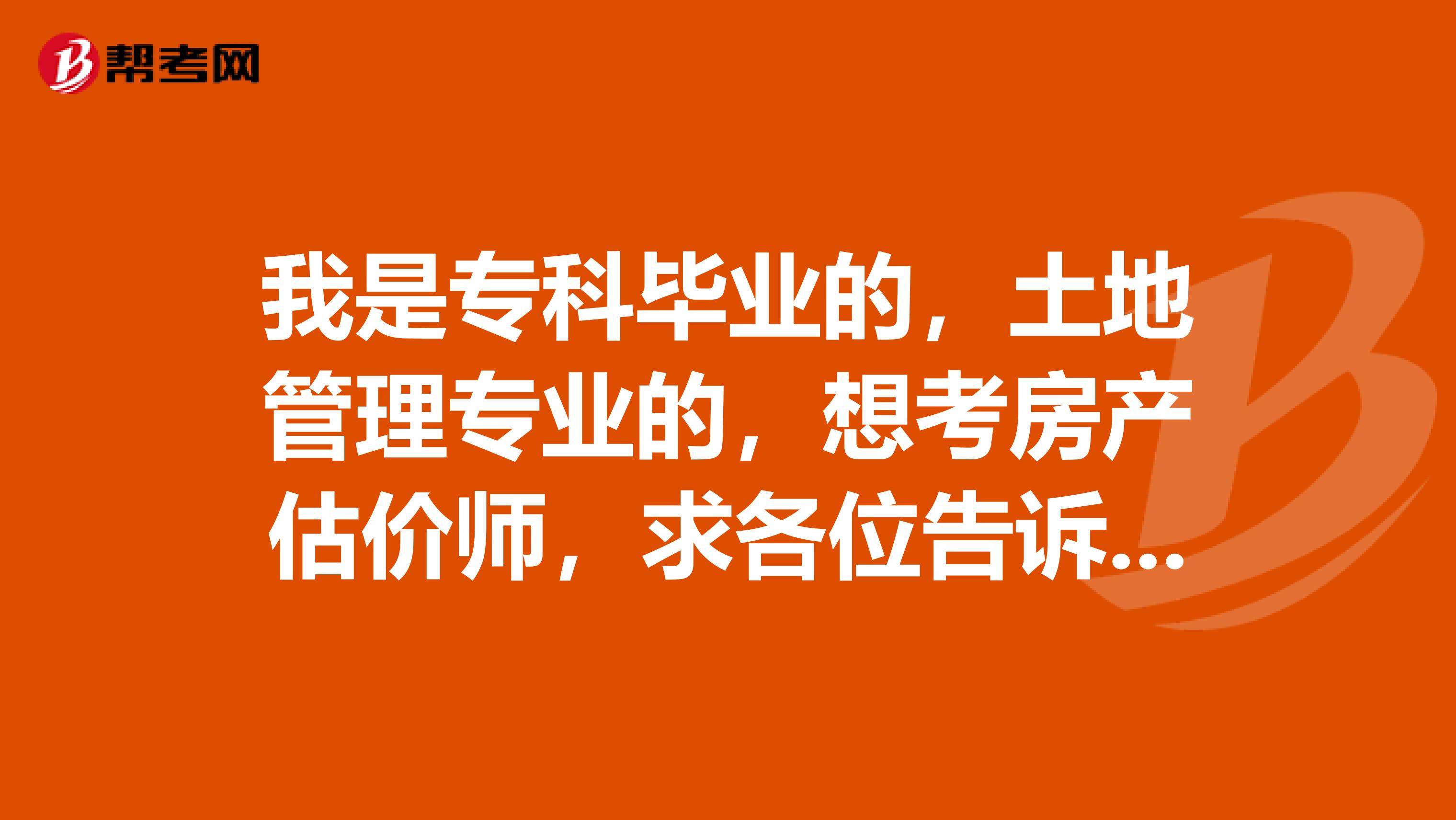 我是专科毕业的,土地管理专业的,想考房产估价师,求各位告诉我要考哪几科?谢谢