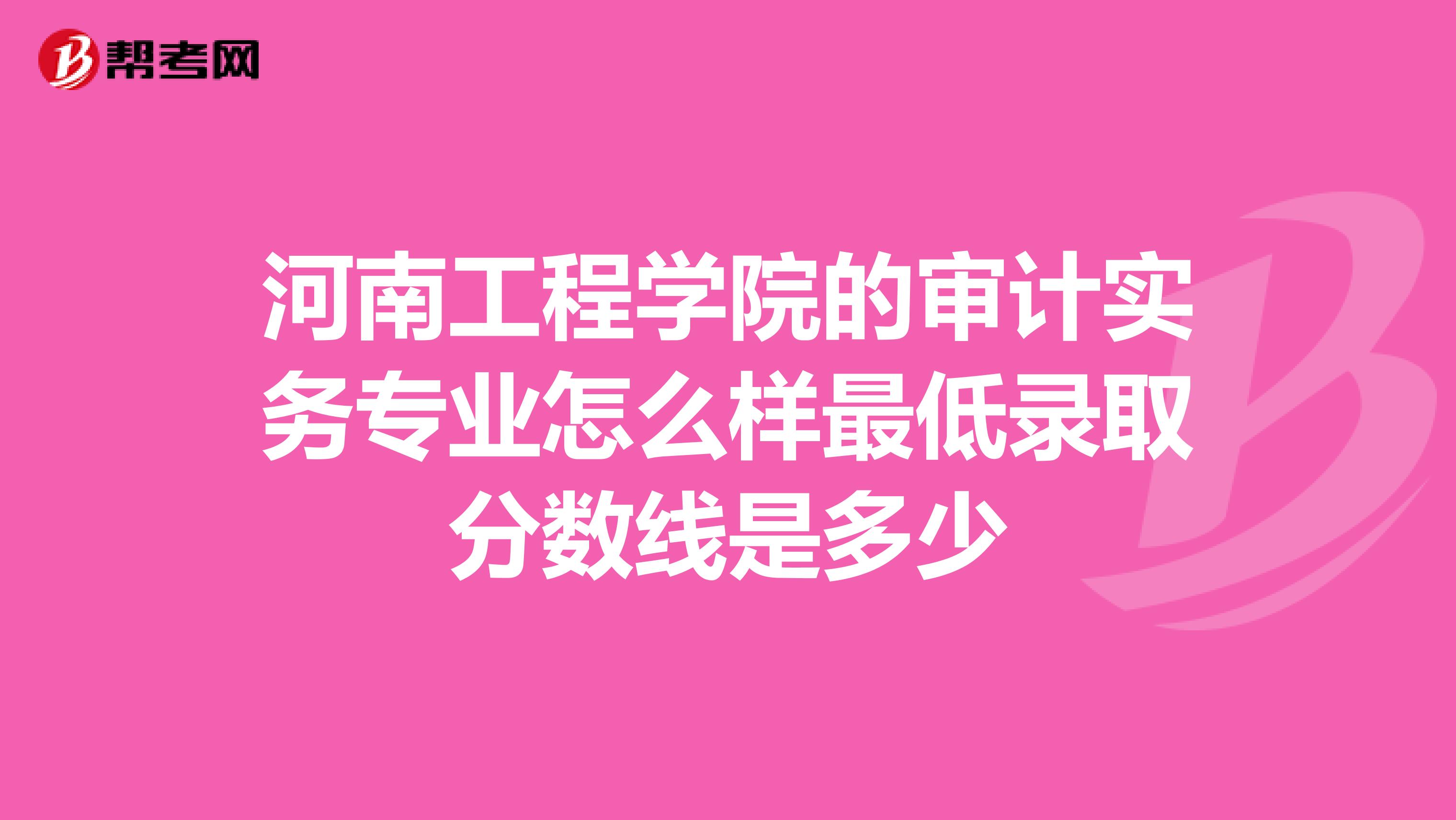 河南工程学院的审计实务专业怎么样最低录取分数线是多少
