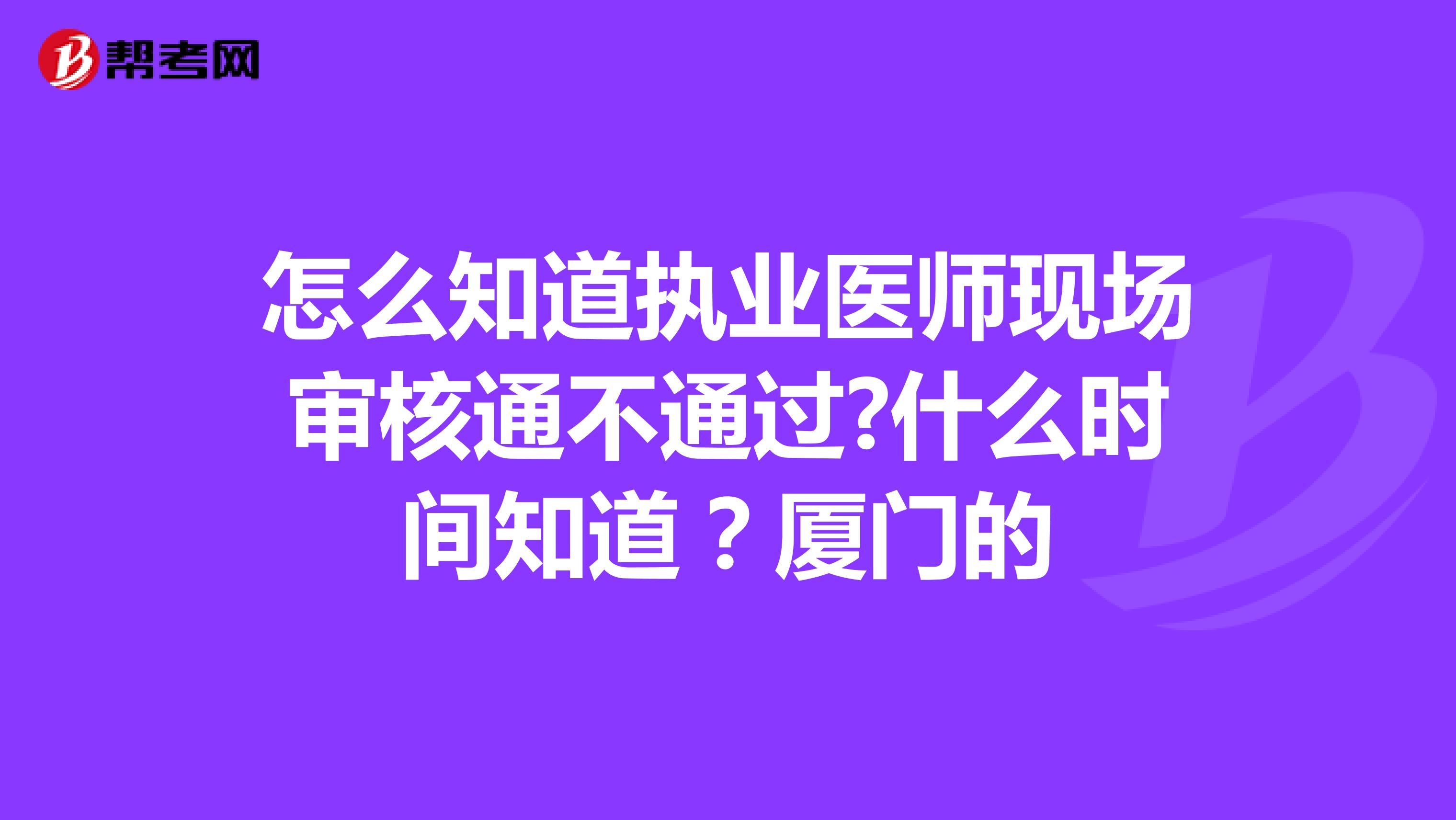 怎么知道执业医师现场审核通不通过?什么时间知道?厦门的
