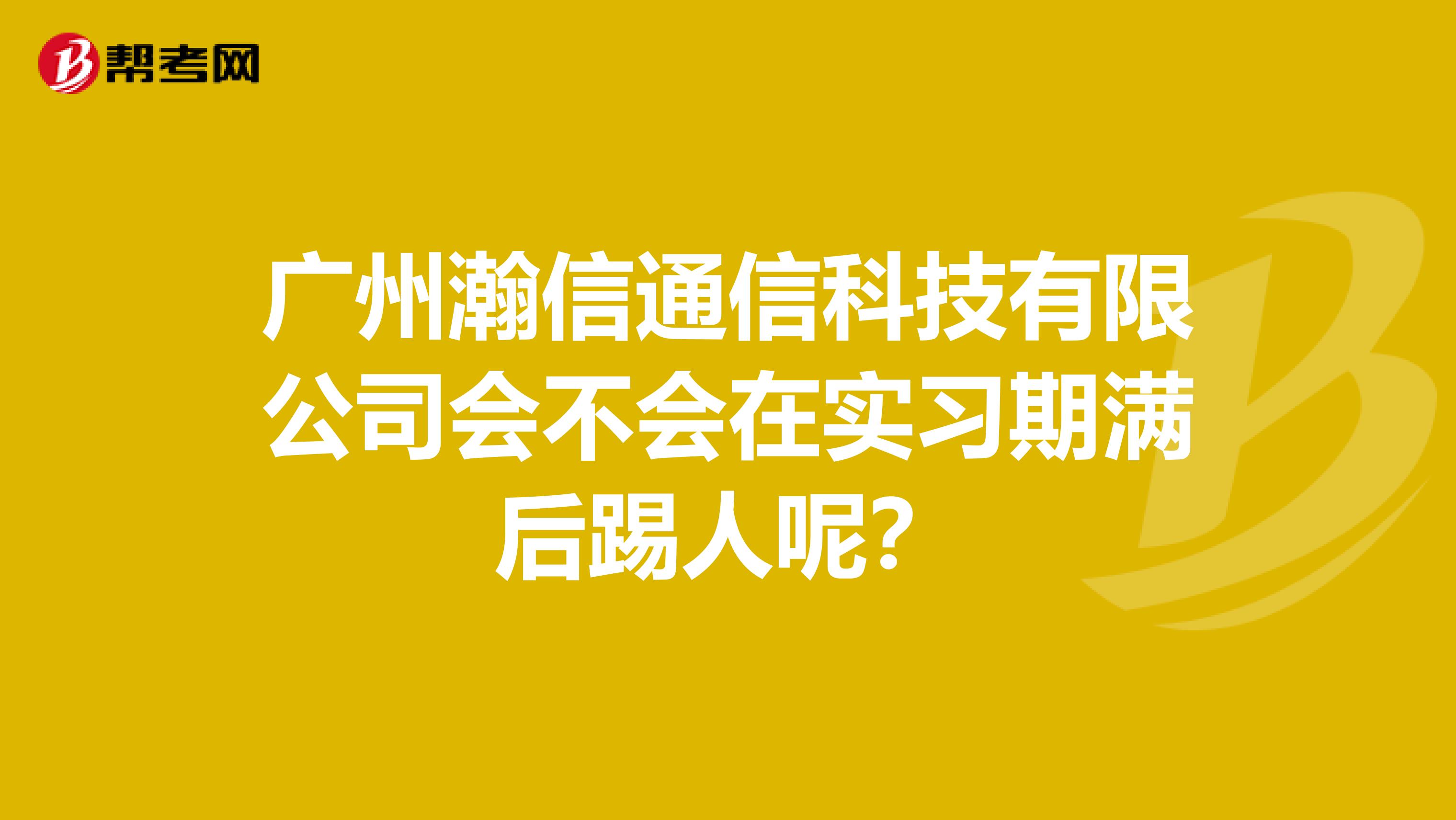 广州瀚信通信科技有限公司会不会在实习期满后踢人呢？