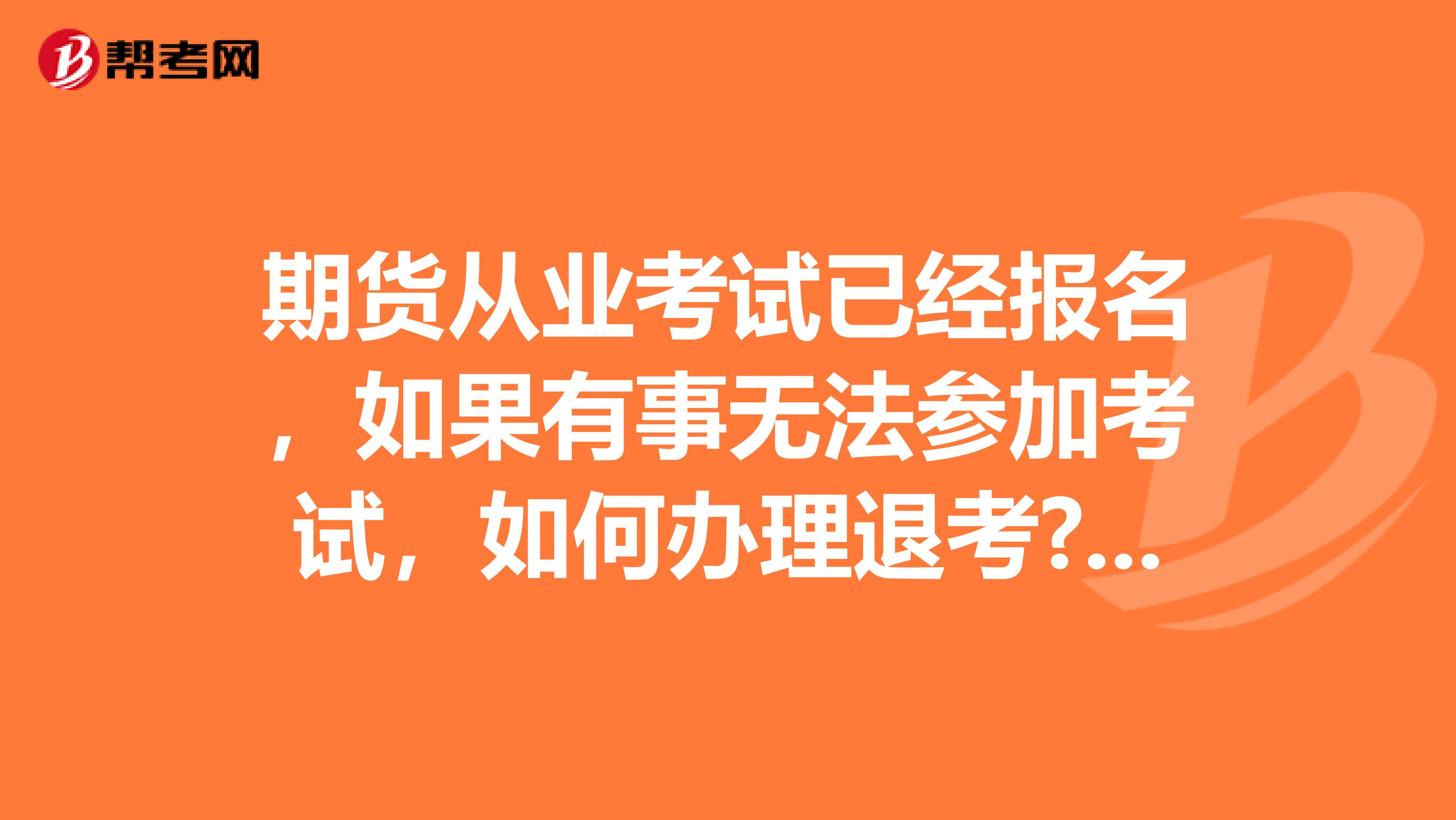 期货从业考试已经报名，如果有事无法参加考试，如何办理退考?退款将以何种方式退回? 