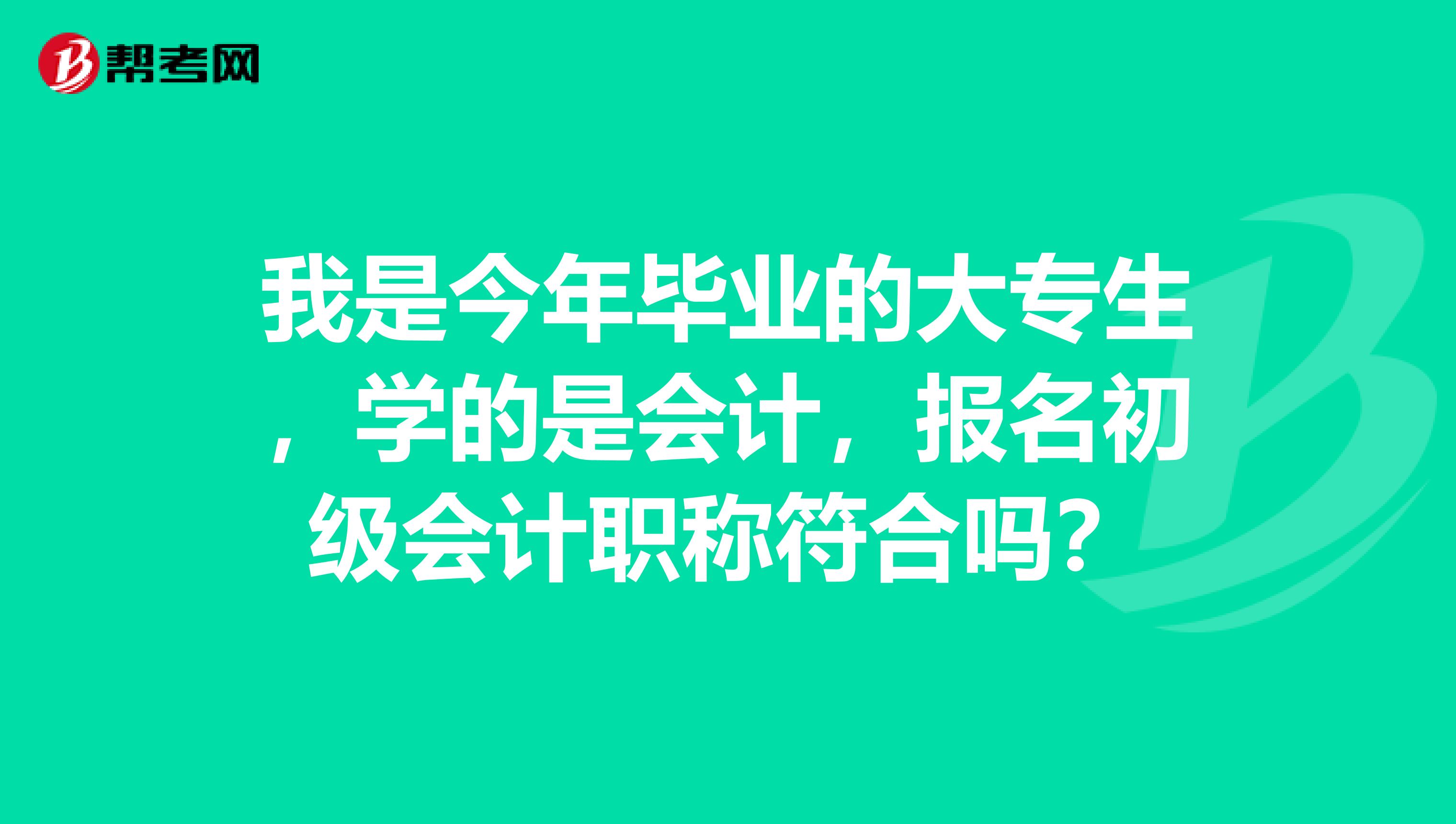 我是今年毕业的大专生，学的是会计，报名初级会计职称符合吗？