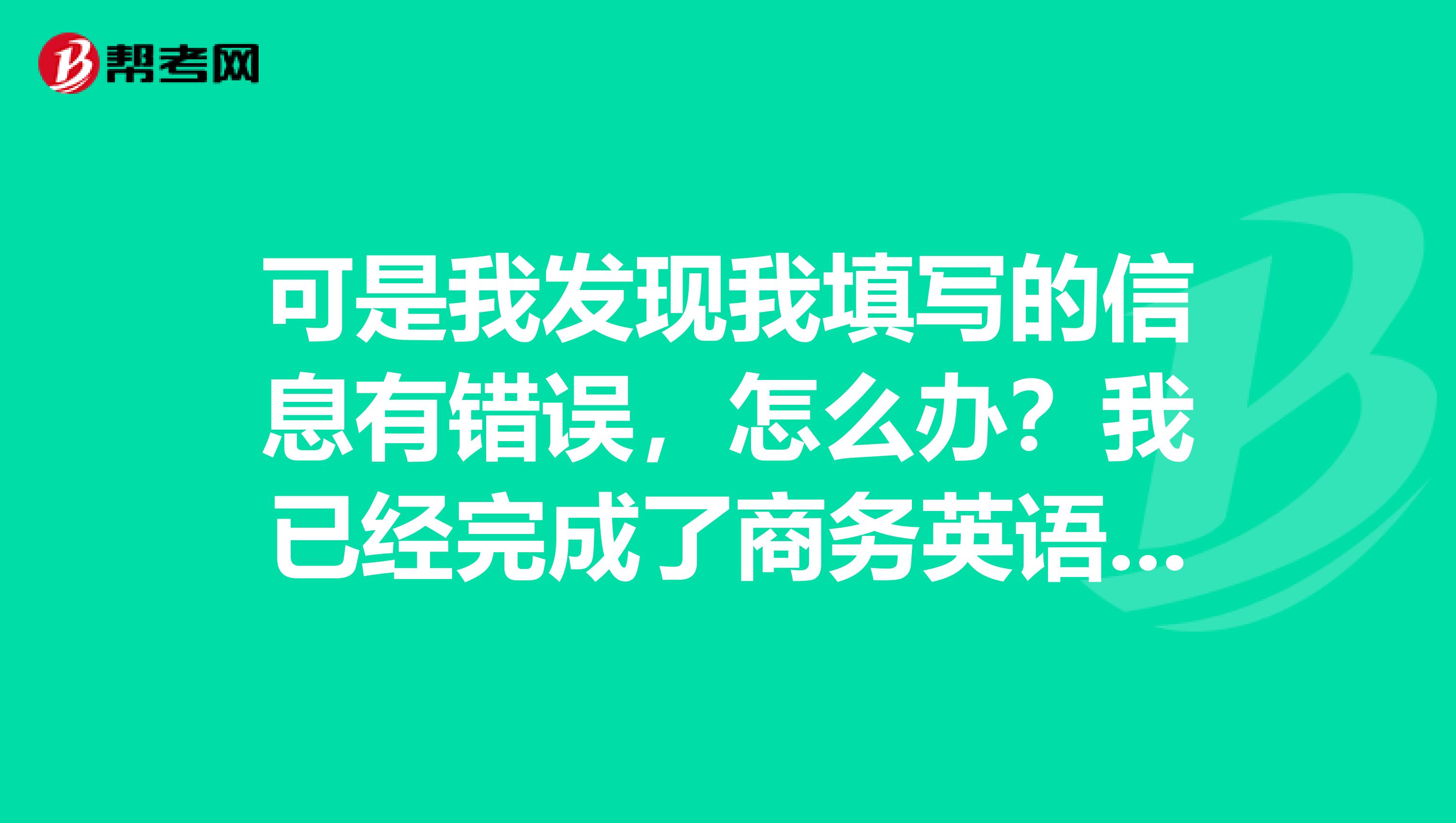 可是我發現我填寫的信息有錯誤，怎么辦？我已經完成了商務英語賬號注冊，?