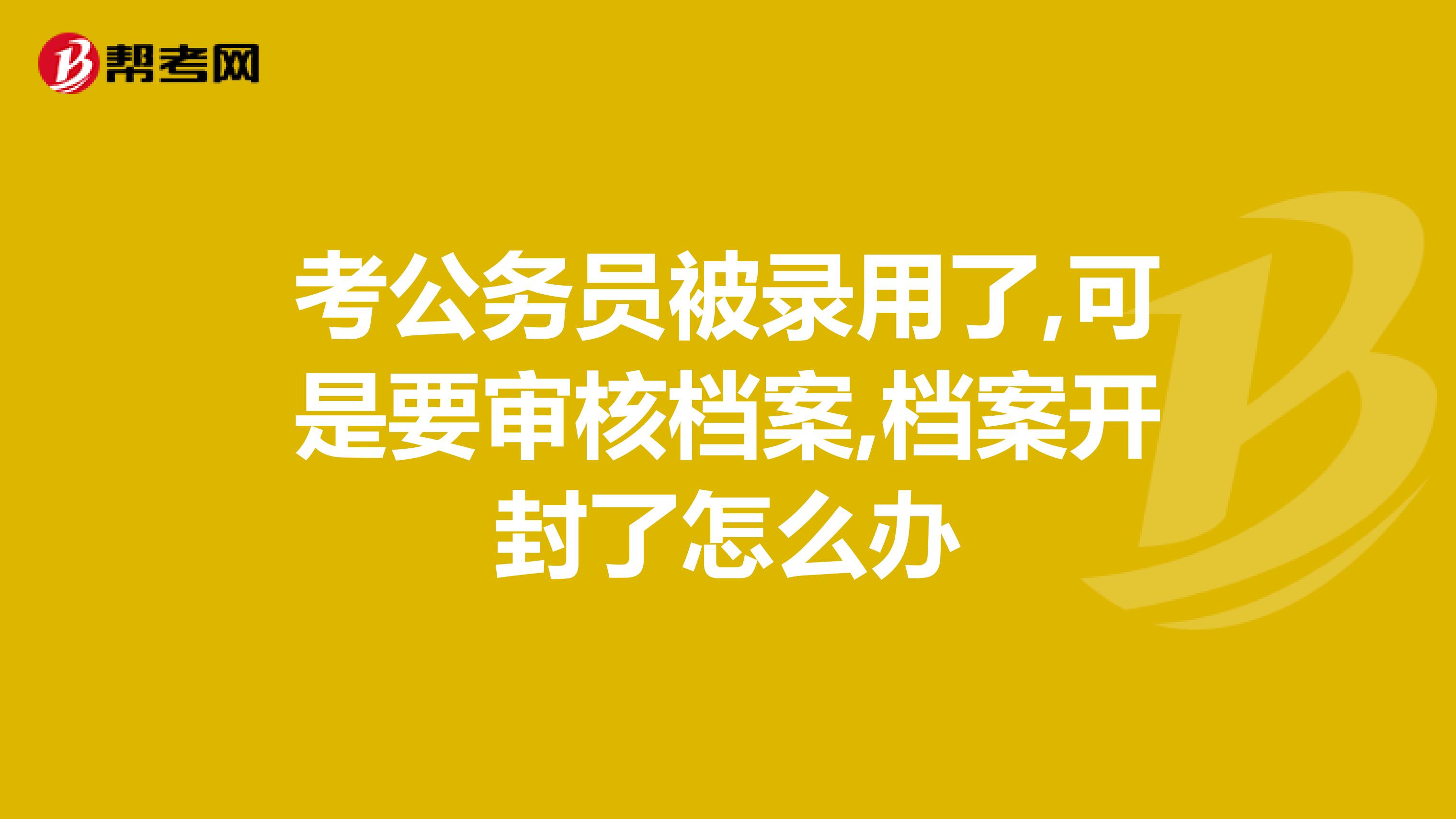 考公务员被录用了,可是要审核档案,档案开封了怎么办