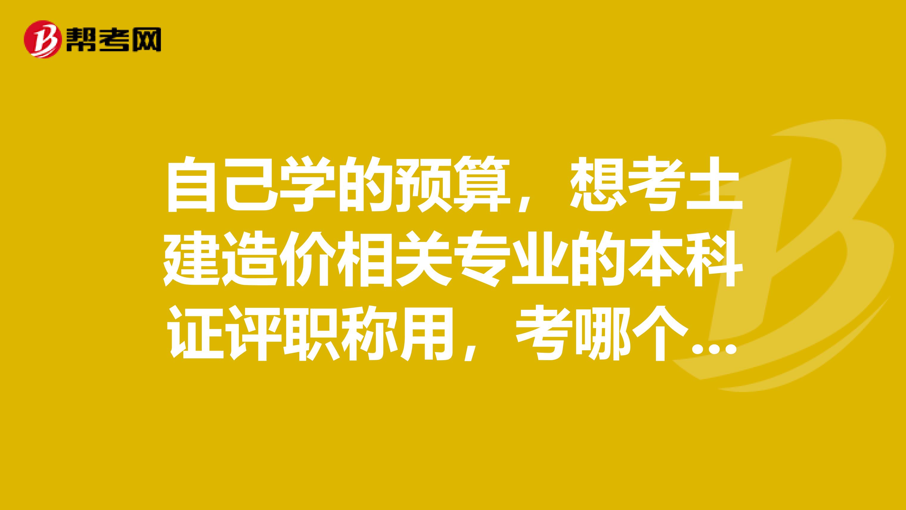 自己学的预算,想考土建造价相关专业的本科证评职称用,考哪个好呢
